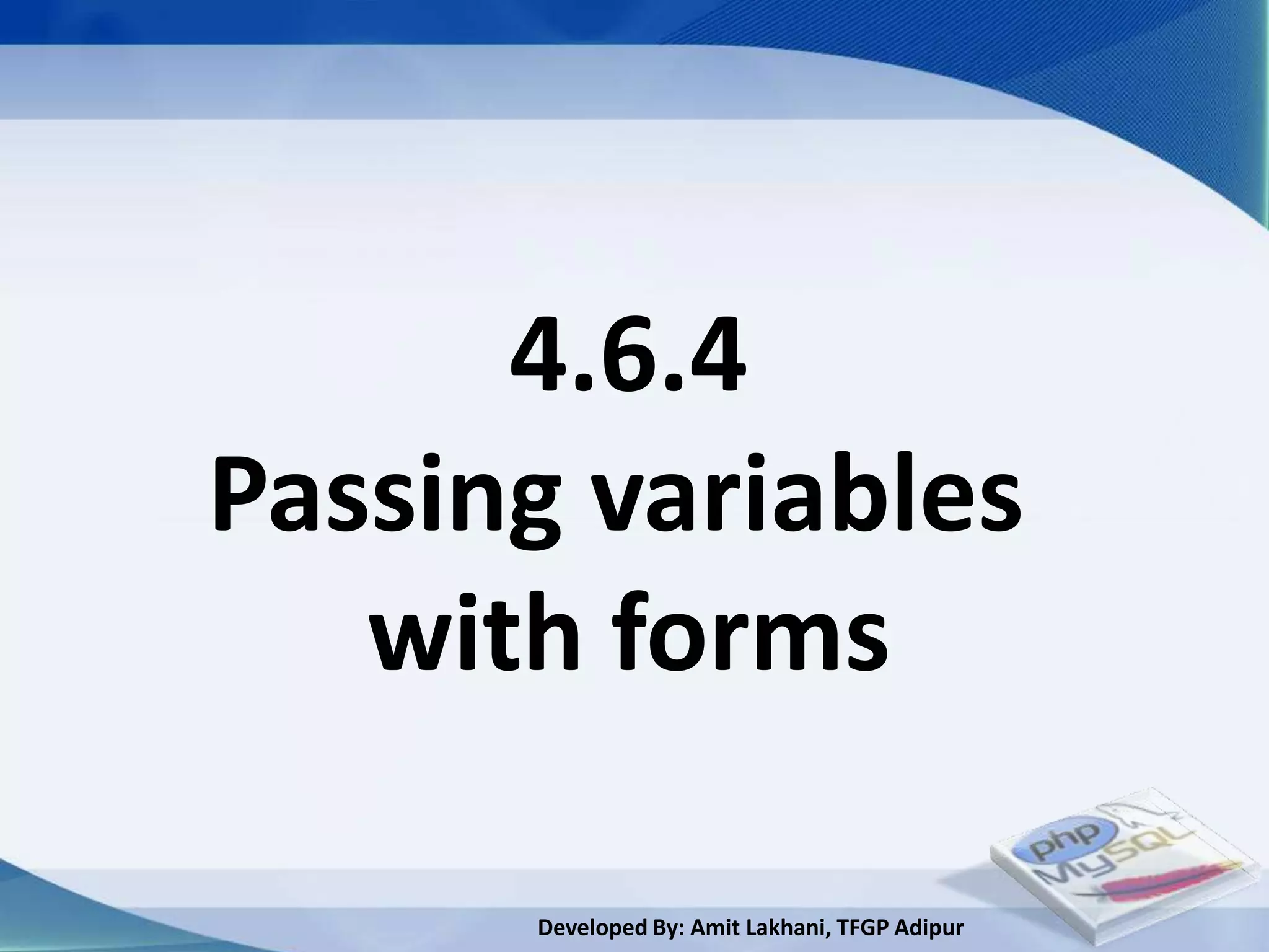 4.6.4
Passing variables
   with forms

      Developed By: Amit Lakhani, TFGP Adipur
 