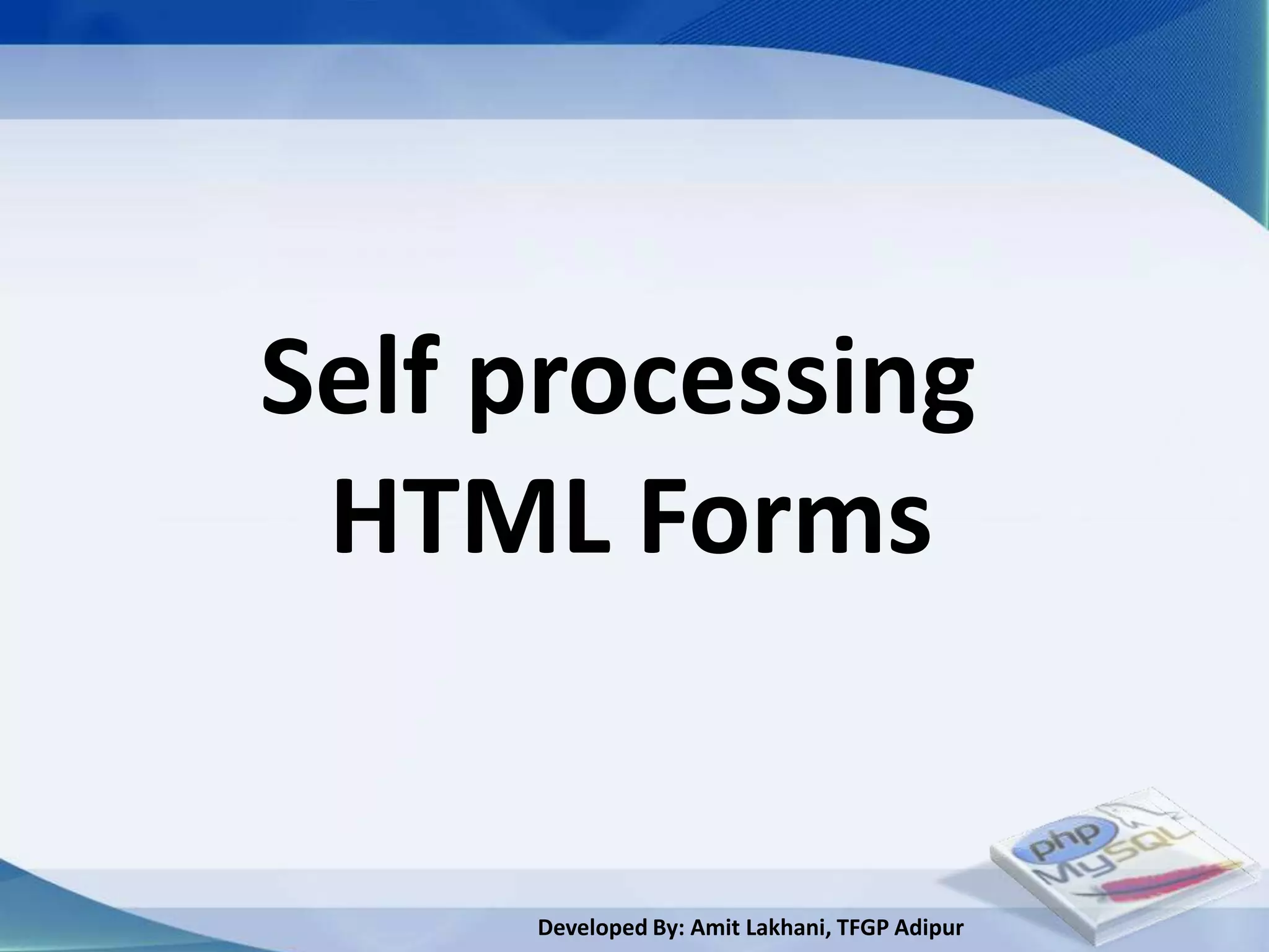 Self processing
 HTML Forms


     Developed By: Amit Lakhani, TFGP Adipur
 
