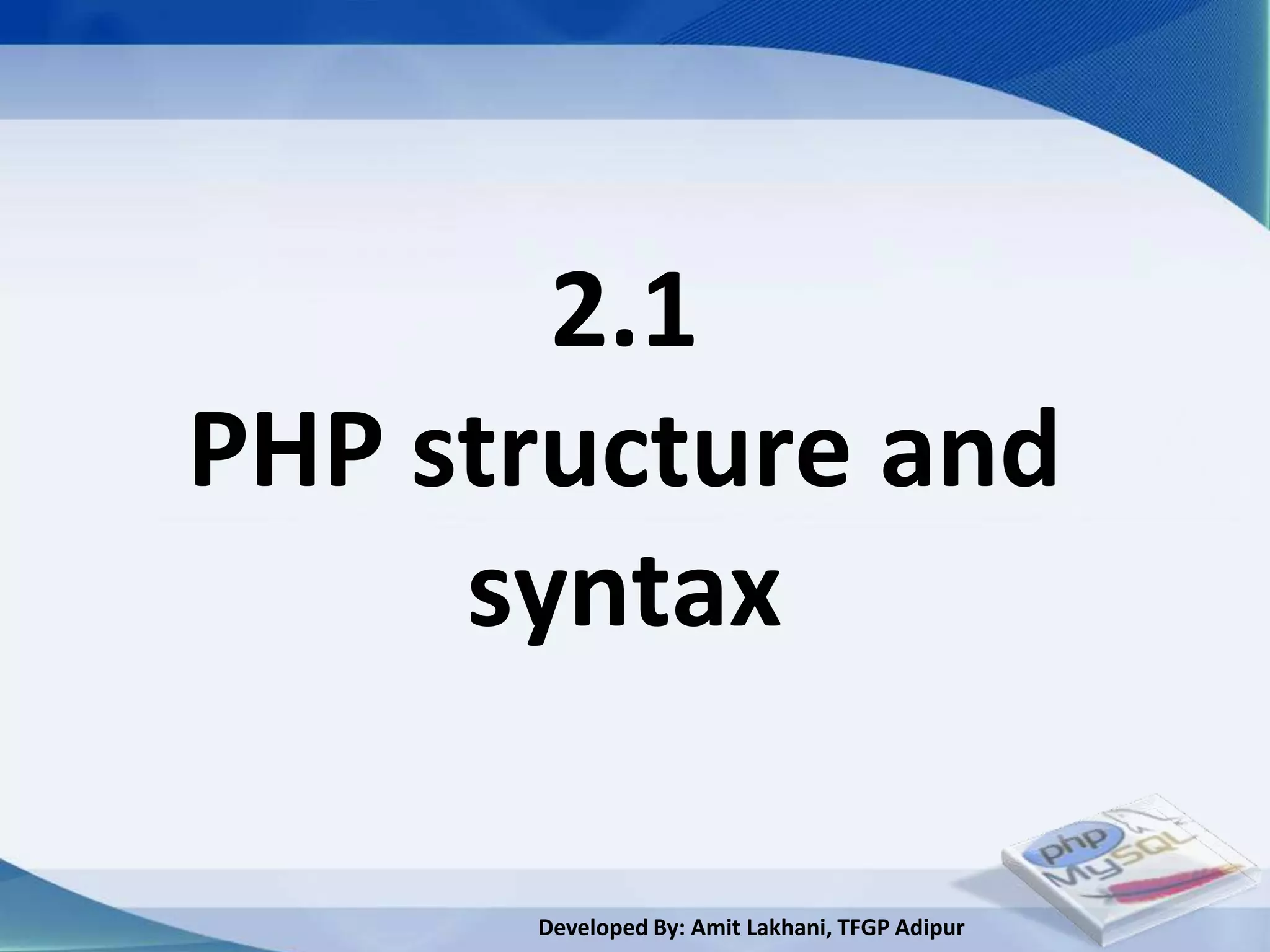 2.1
PHP structure and
     syntax

      Developed By: Amit Lakhani, TFGP Adipur
 