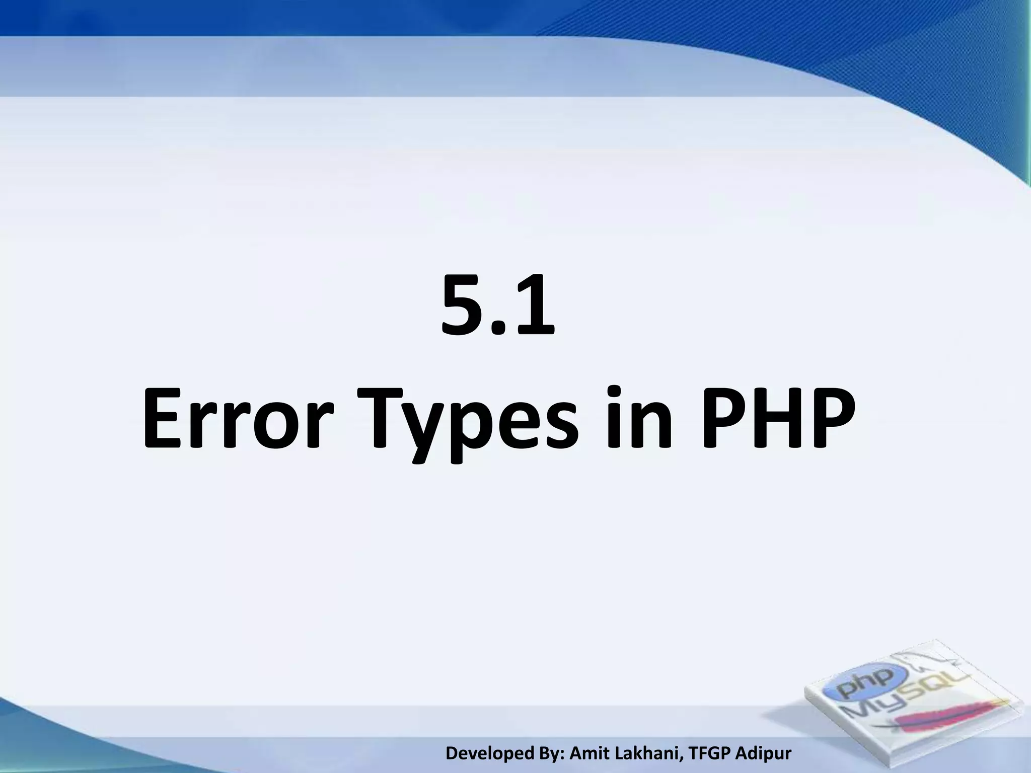 5.1
Error Types in PHP


       Developed By: Amit Lakhani, TFGP Adipur
 