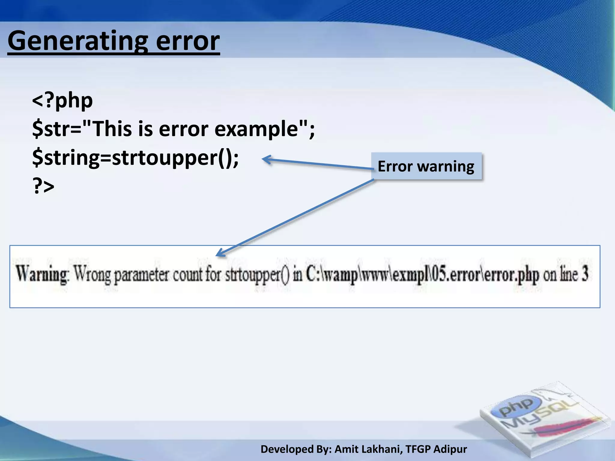 Generating error
 <?php
 $str="This is error example";
 $string=strtoupper();                        Error warning
 ?>




                        Developed By: Amit Lakhani, TFGP Adipur
 