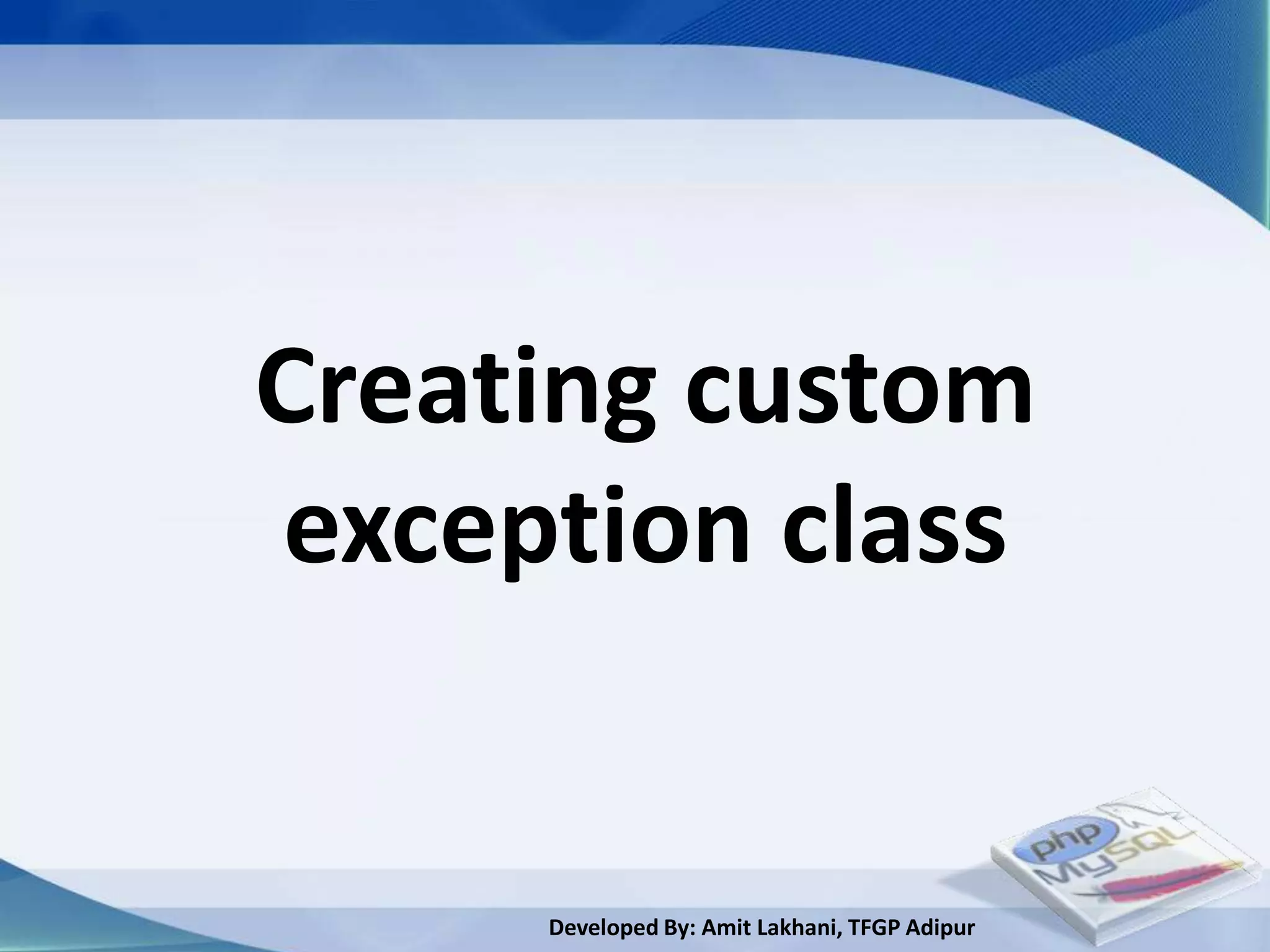 Creating custom
exception class


     Developed By: Amit Lakhani, TFGP Adipur
 