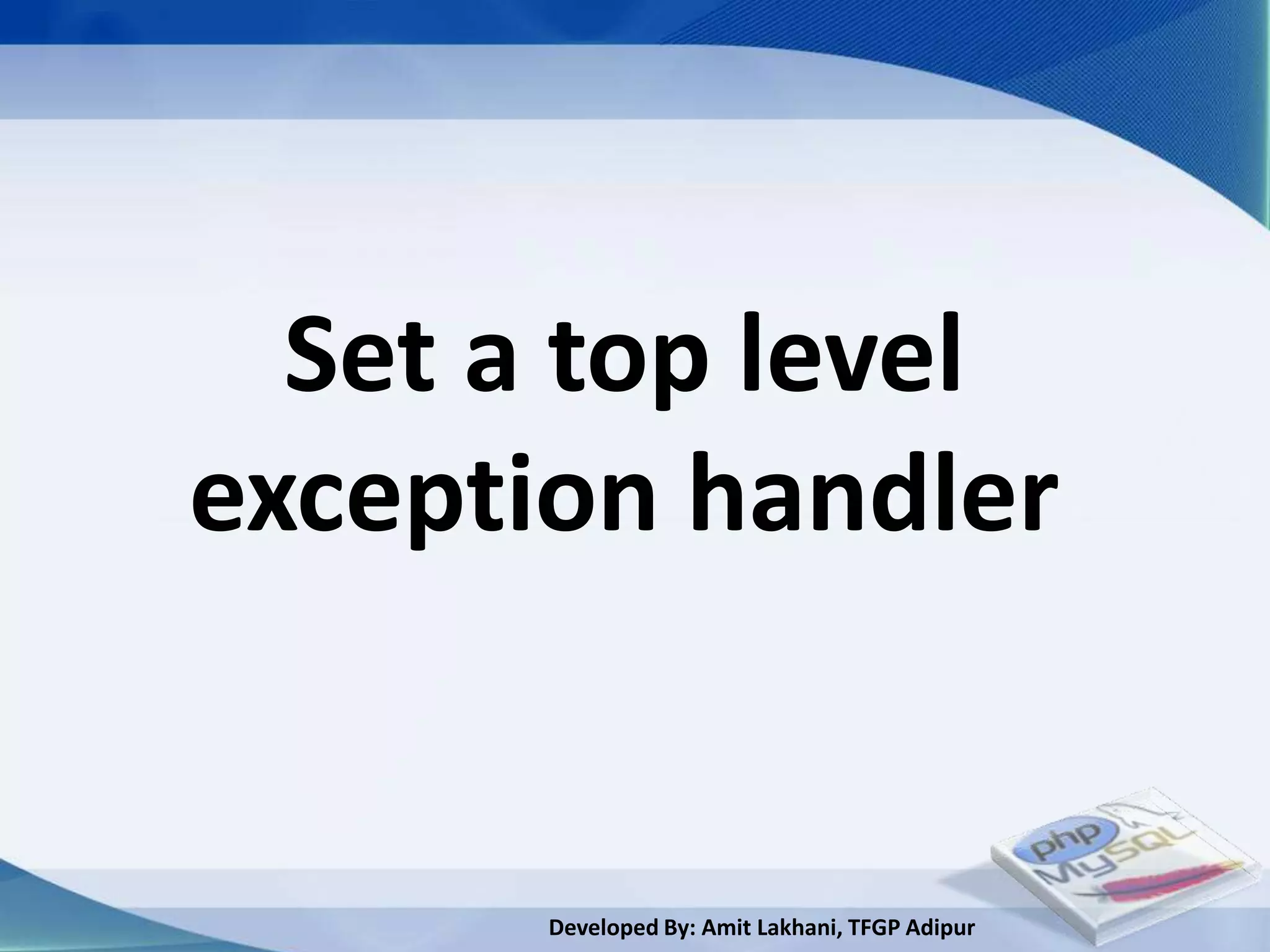 Set a top level
exception handler


       Developed By: Amit Lakhani, TFGP Adipur
 