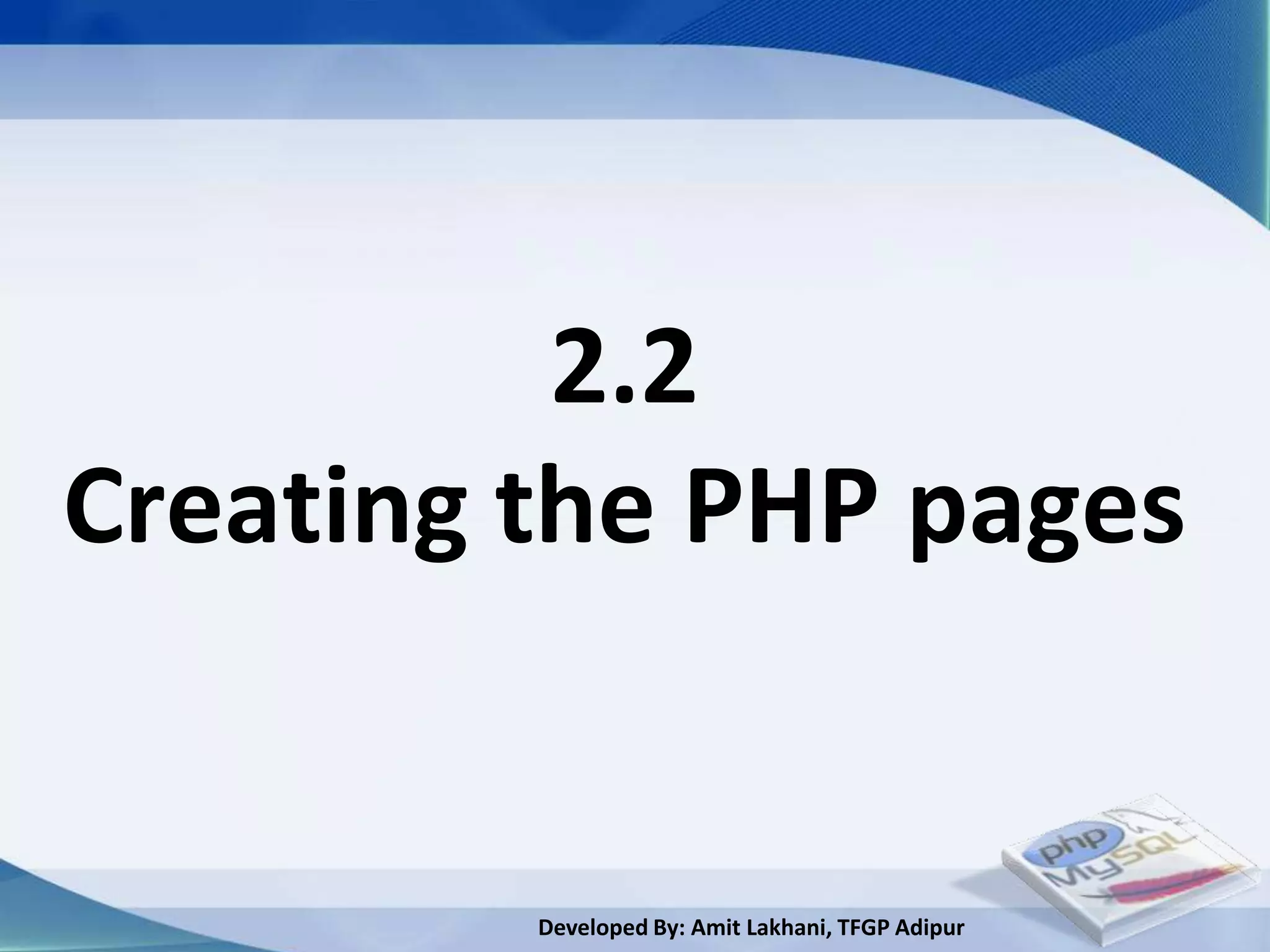 2.2
Creating the PHP pages


         Developed By: Amit Lakhani, TFGP Adipur
 