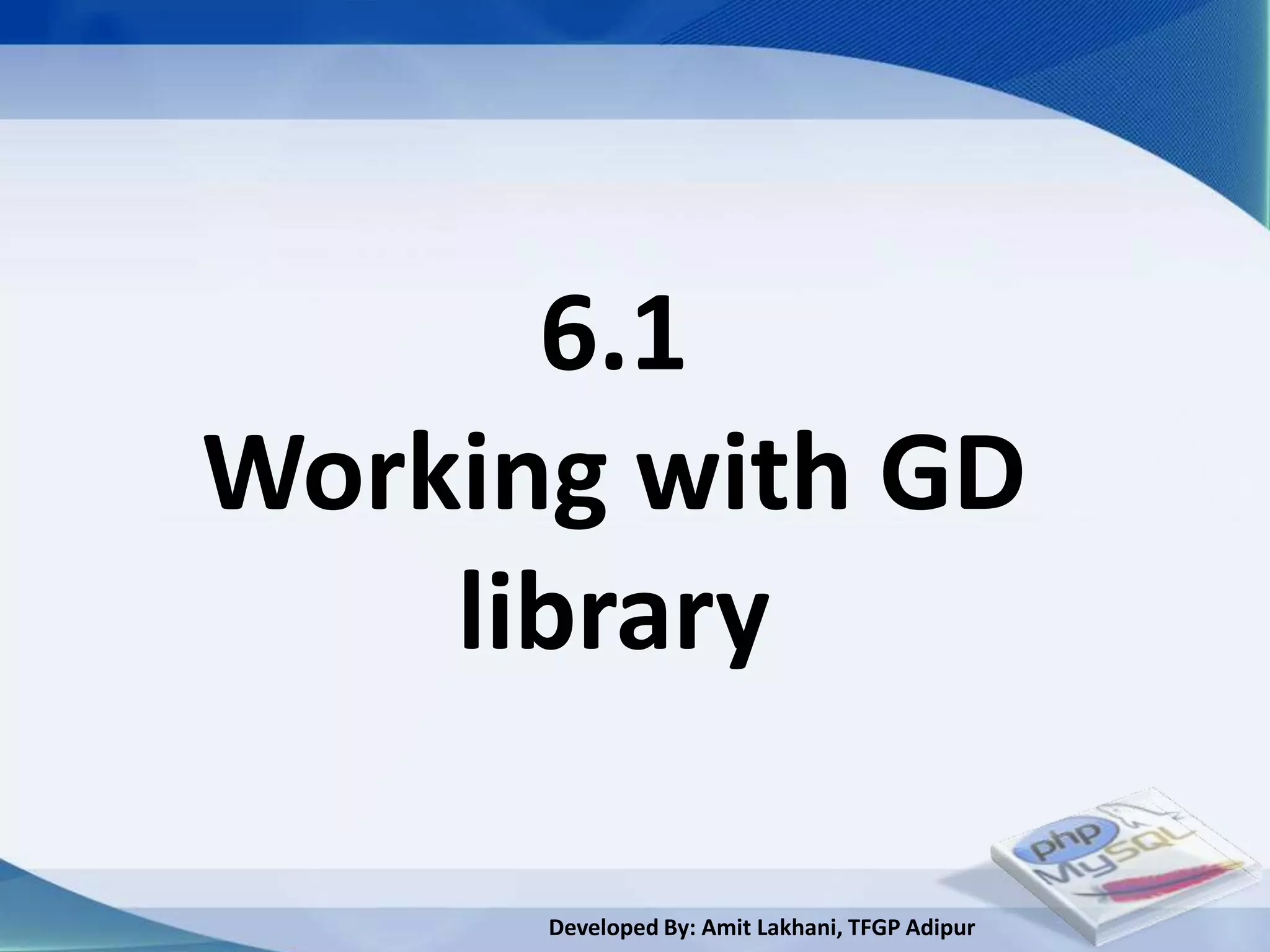 6.1
Working with GD
    library

      Developed By: Amit Lakhani, TFGP Adipur
 