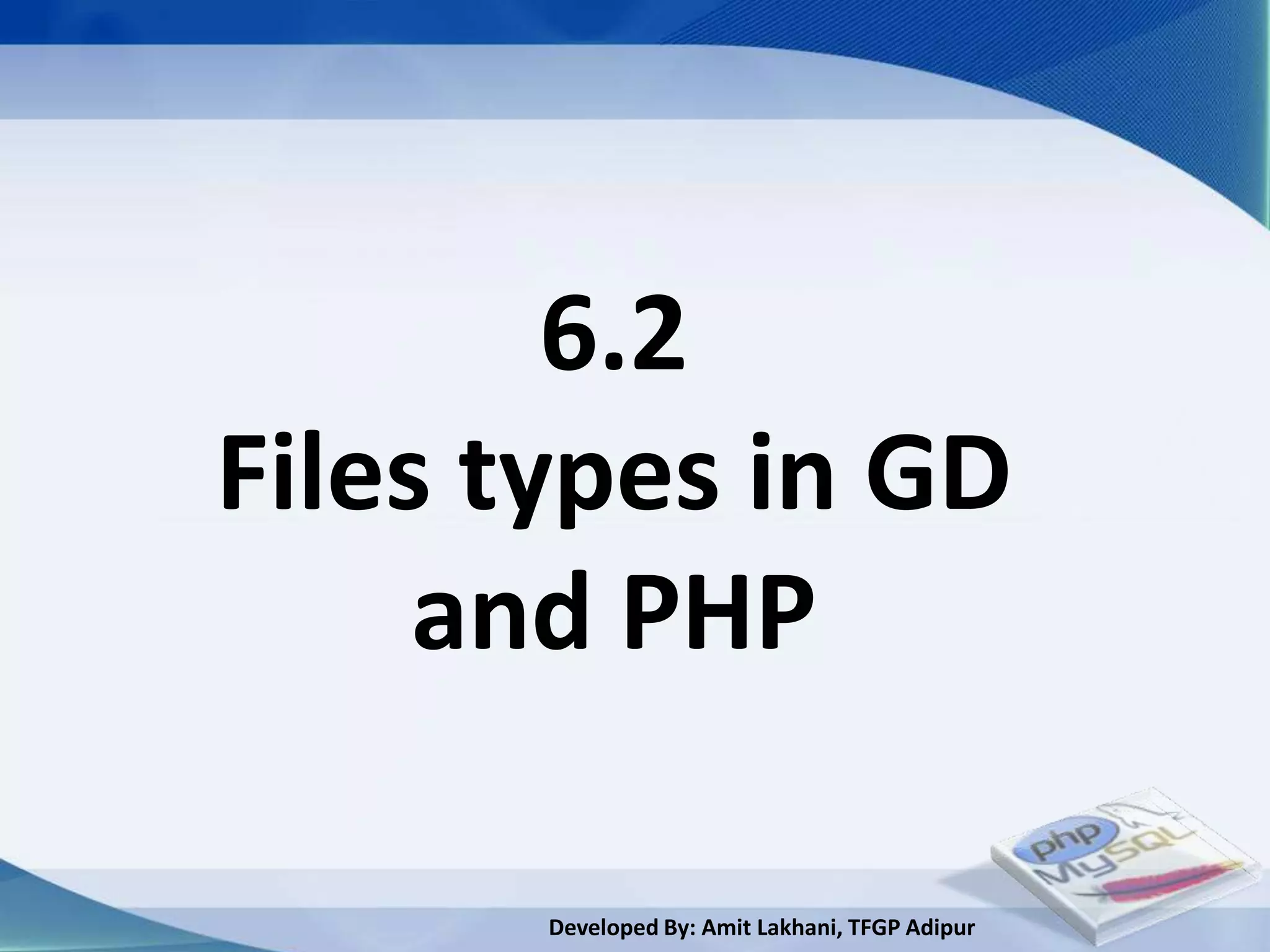 6.2
Files types in GD
     and PHP

       Developed By: Amit Lakhani, TFGP Adipur
 