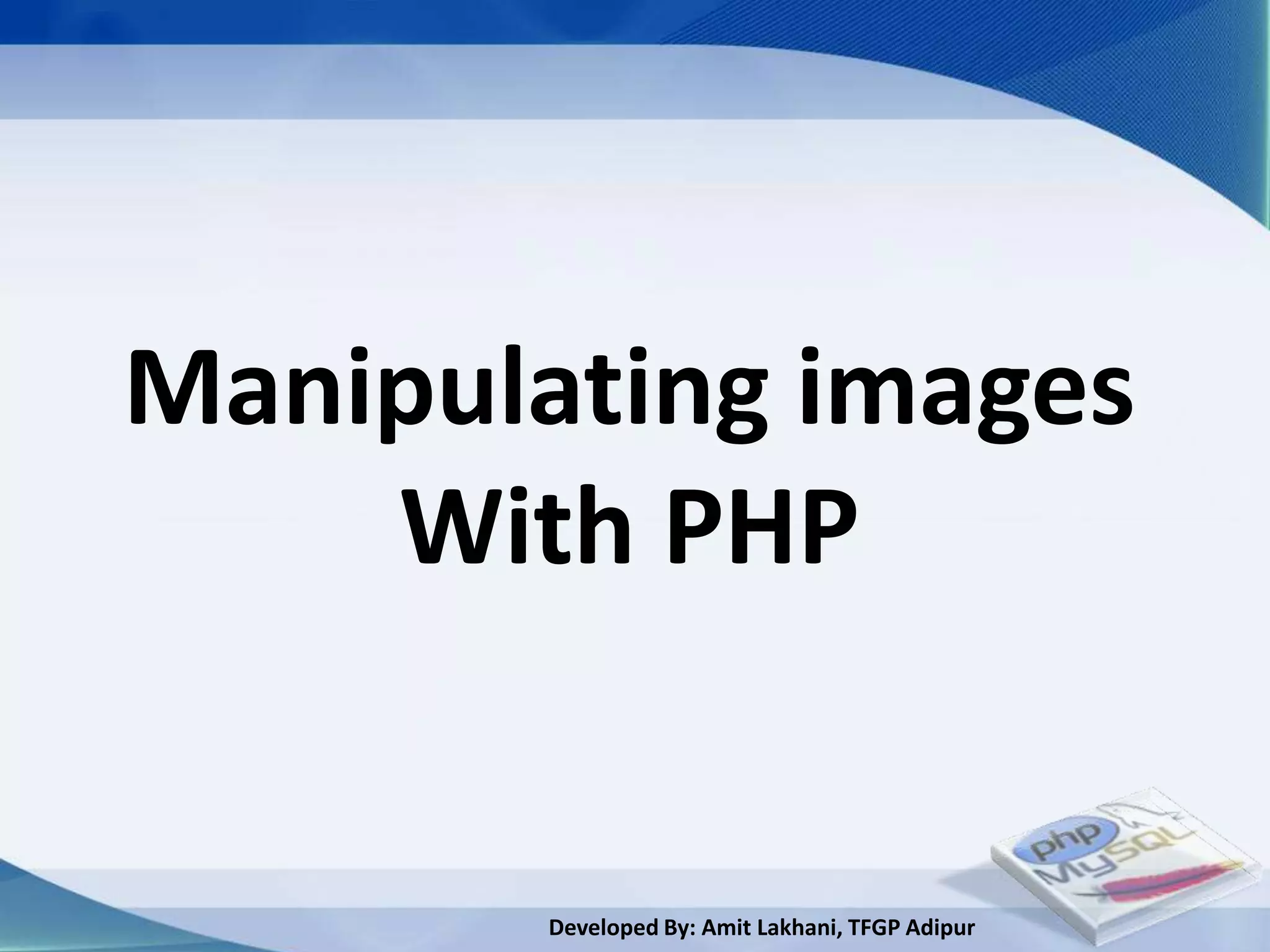 Manipulating images
    With PHP


       Developed By: Amit Lakhani, TFGP Adipur
 