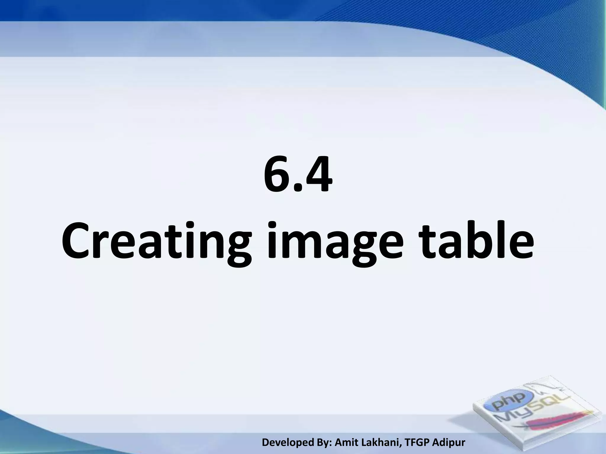 6.4
Creating image table


        Developed By: Amit Lakhani, TFGP Adipur
 