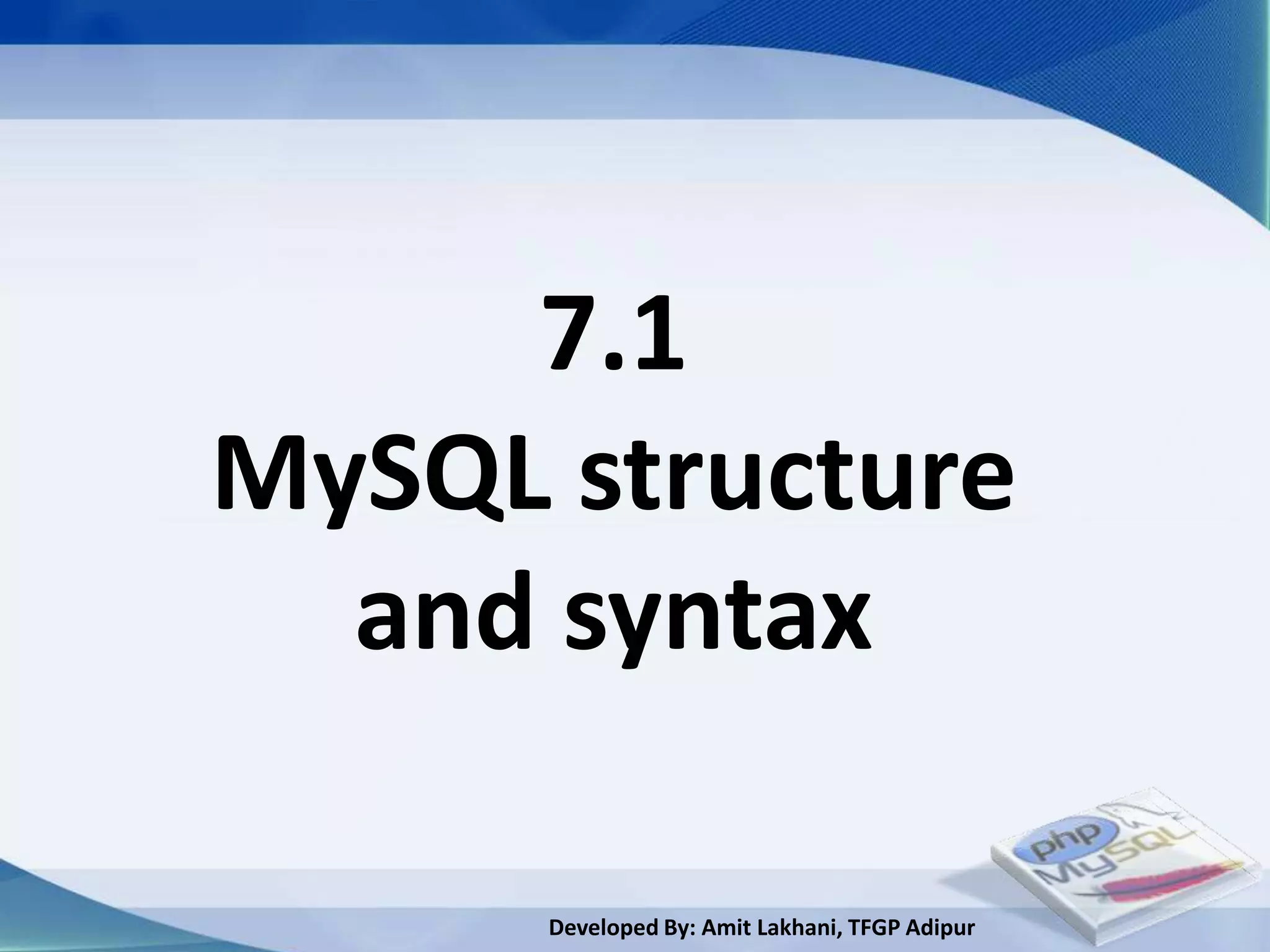 7.1
MySQL structure
  and syntax

      Developed By: Amit Lakhani, TFGP Adipur
 