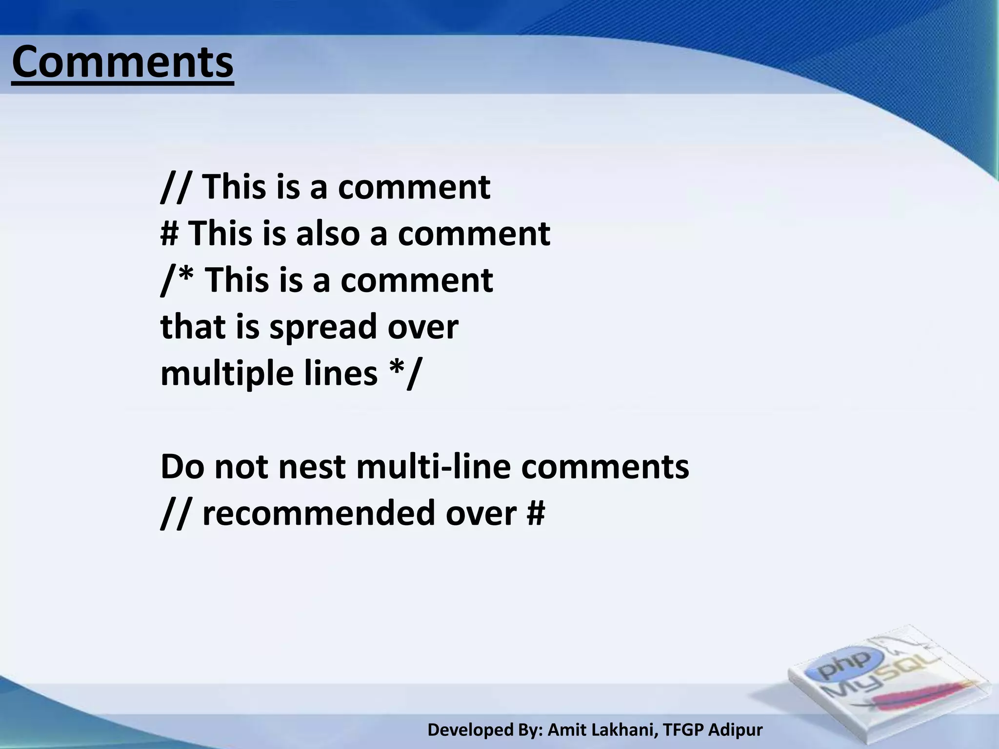 Comments

     // This is a comment
     # This is also a comment
     /* This is a comment
     that is spread over
     multiple lines */

     Do not nest multi-line comments
     // recommended over #




                     Developed By: Amit Lakhani, TFGP Adipur
 