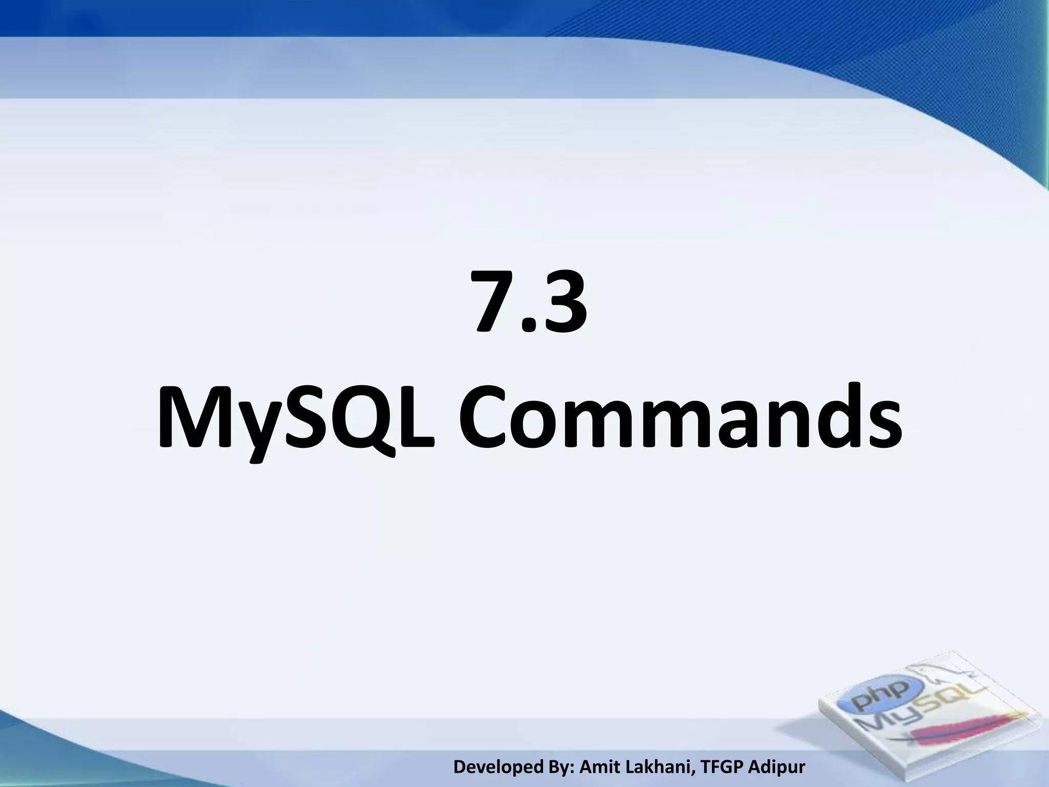 7.3
MySQL Commands


     Developed By: Amit Lakhani, TFGP Adipur
 