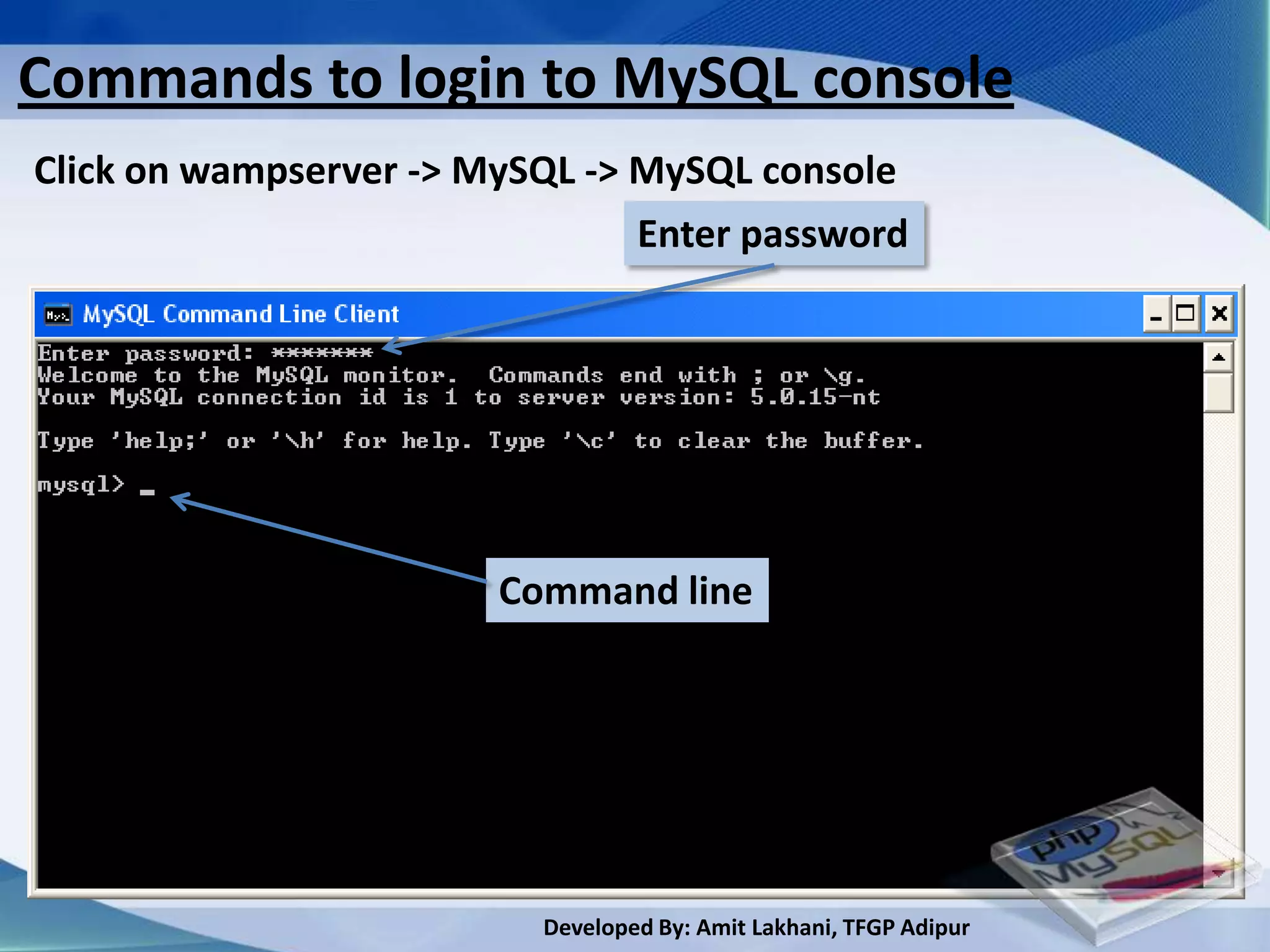Commands to login to MySQL console
Click on wampserver -> MySQL -> MySQL console
                                Enter password




                        Command line




                          Developed By: Amit Lakhani, TFGP Adipur
 