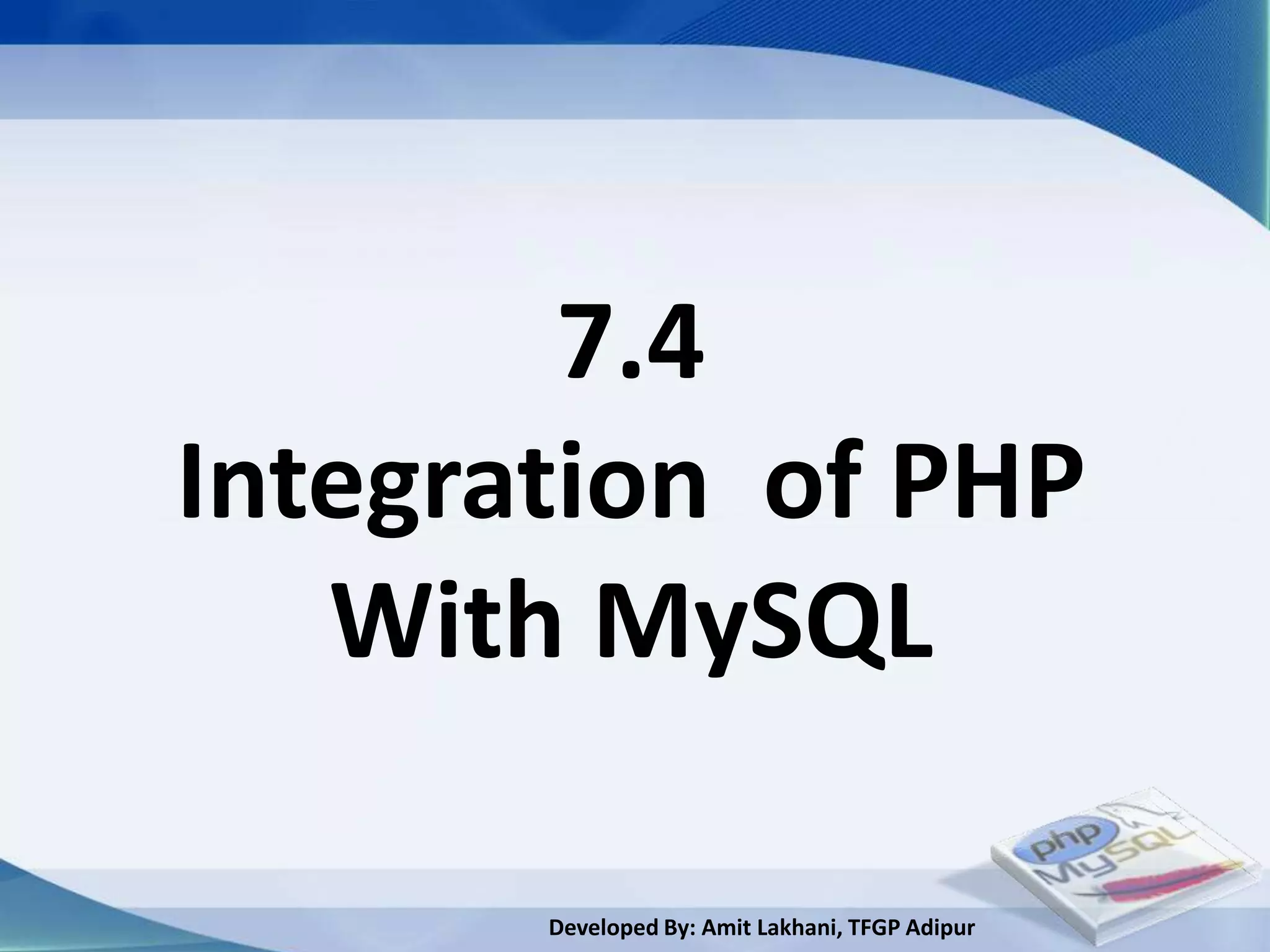 7.4
Integration of PHP
   With MySQL

       Developed By: Amit Lakhani, TFGP Adipur
 