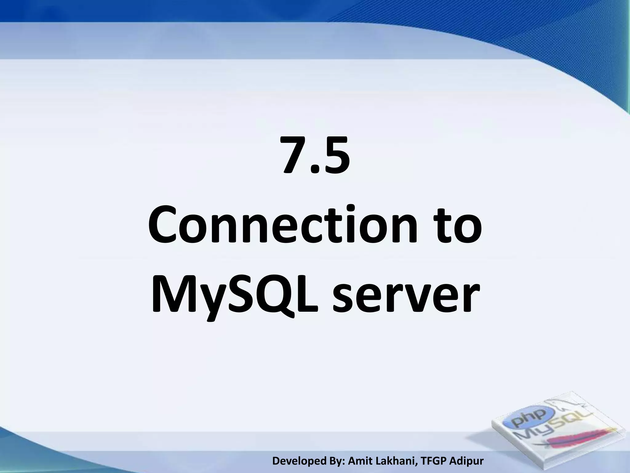 7.5
Connection to
MySQL server

    Developed By: Amit Lakhani, TFGP Adipur
 