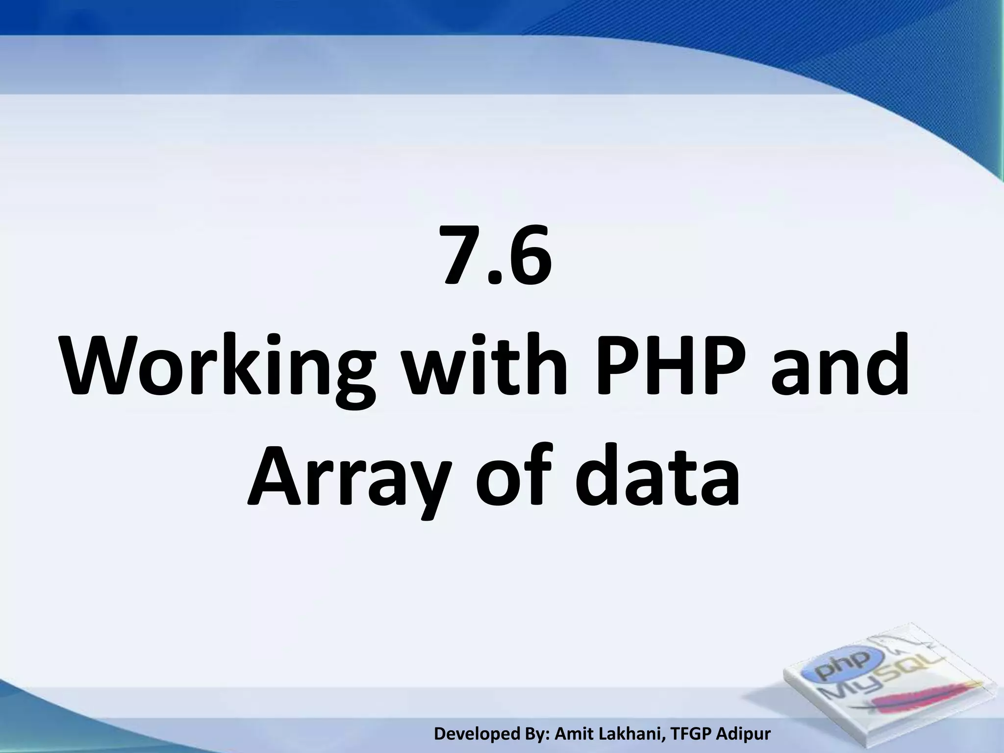 7.6
Working with PHP and
    Array of data

        Developed By: Amit Lakhani, TFGP Adipur
 