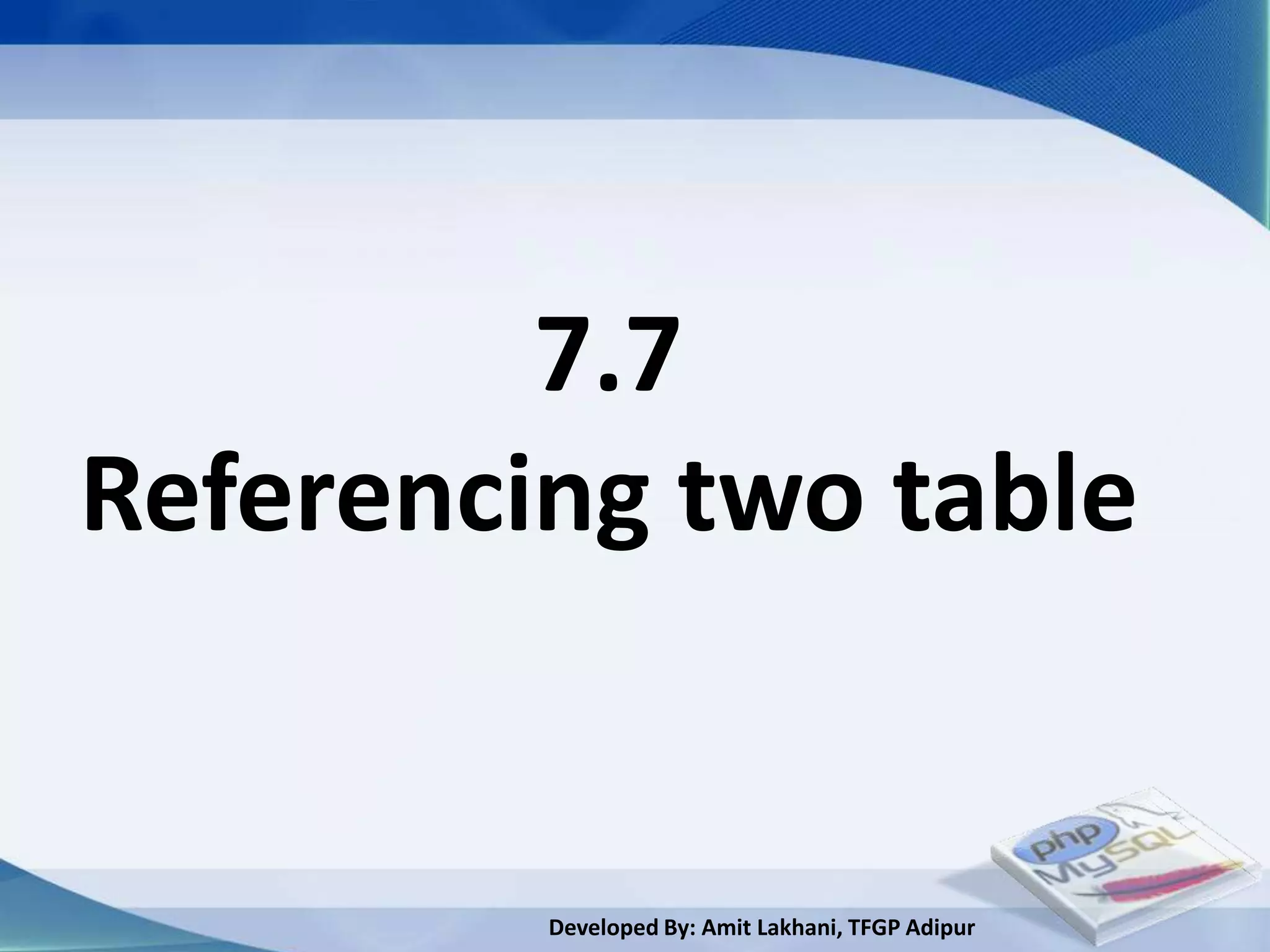 7.7
Referencing two table


         Developed By: Amit Lakhani, TFGP Adipur
 