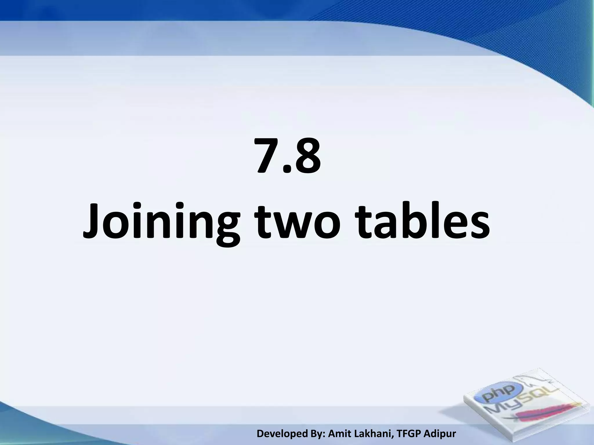 7.8
Joining two tables


       Developed By: Amit Lakhani, TFGP Adipur
 