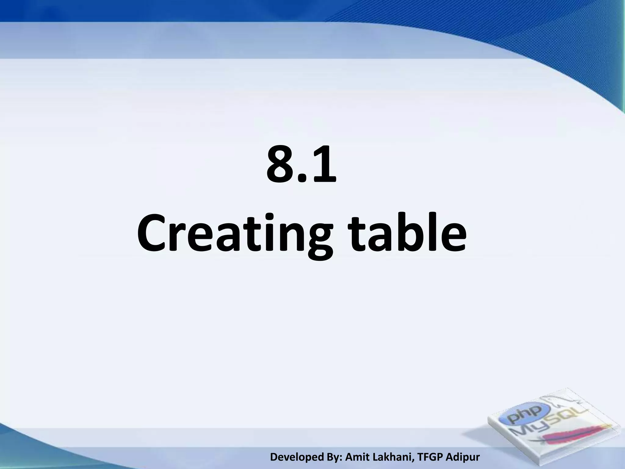 8.1
Creating table


     Developed By: Amit Lakhani, TFGP Adipur
 