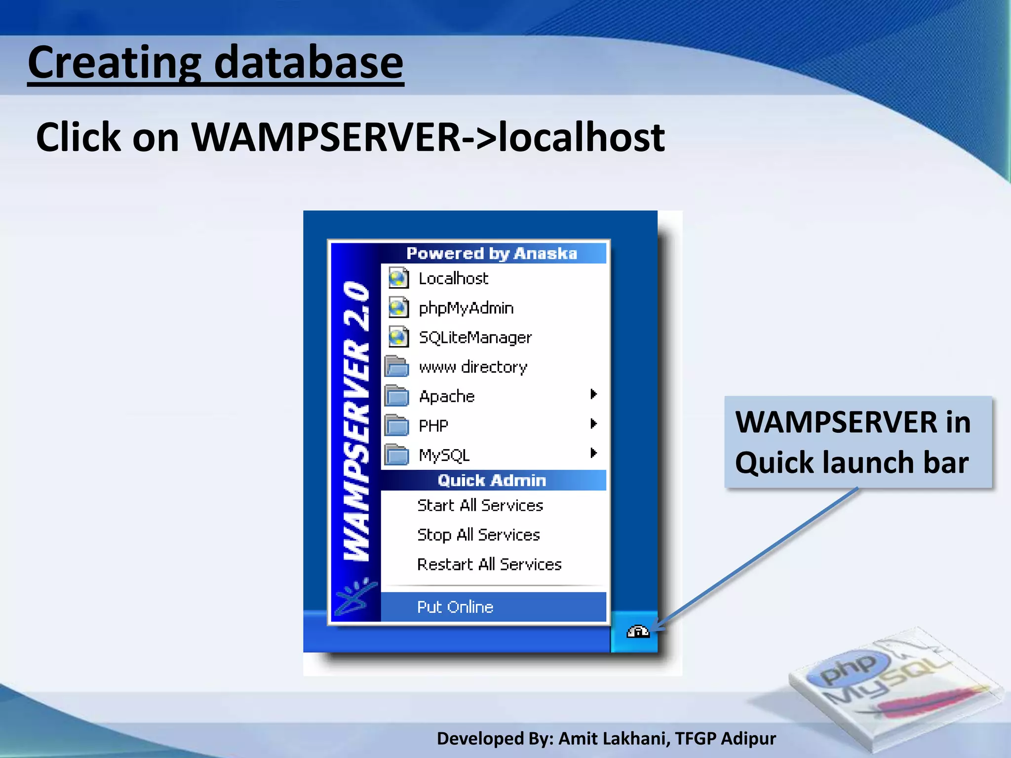 Creating database
Click on WAMPSERVER->localhost




                                                      WAMPSERVER in
                                                      Quick launch bar




                    Developed By: Amit Lakhani, TFGP Adipur
 