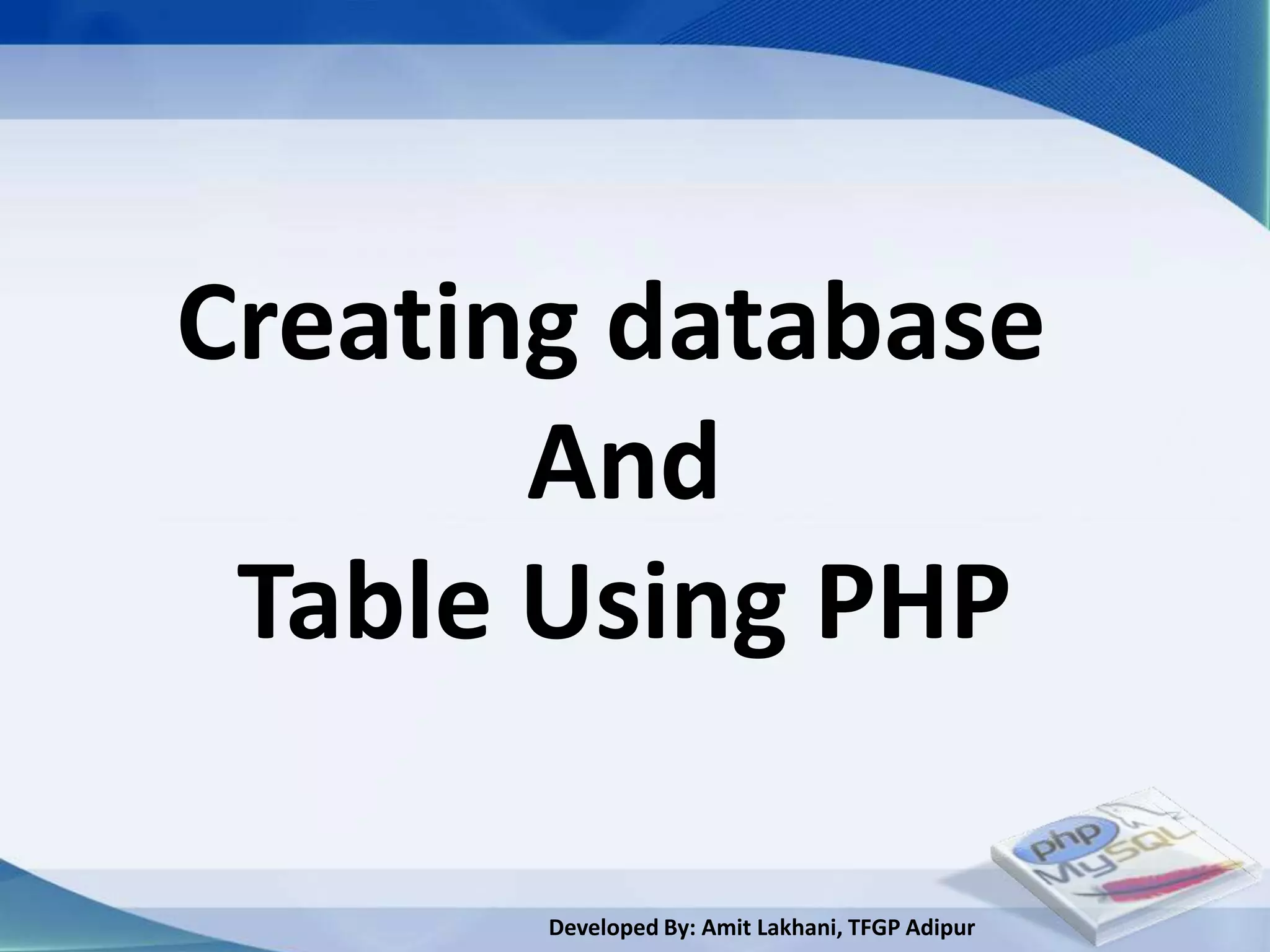 Creating database
       And
 Table Using PHP

       Developed By: Amit Lakhani, TFGP Adipur
 