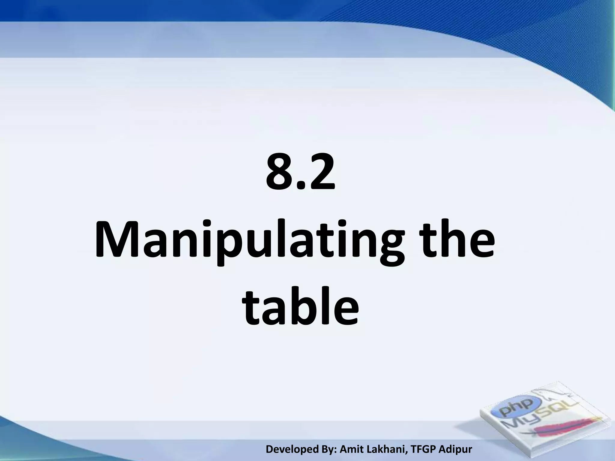 8.2
Manipulating the
     table

      Developed By: Amit Lakhani, TFGP Adipur
 