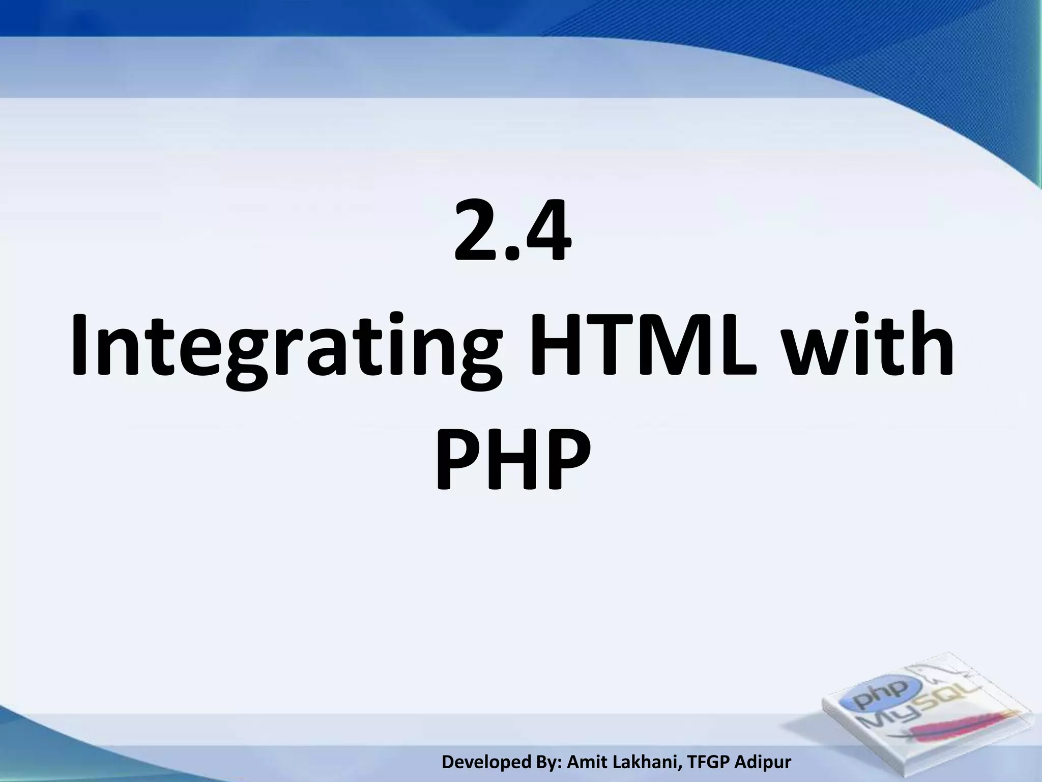 2.4
Integrating HTML with
         PHP

        Developed By: Amit Lakhani, TFGP Adipur
 