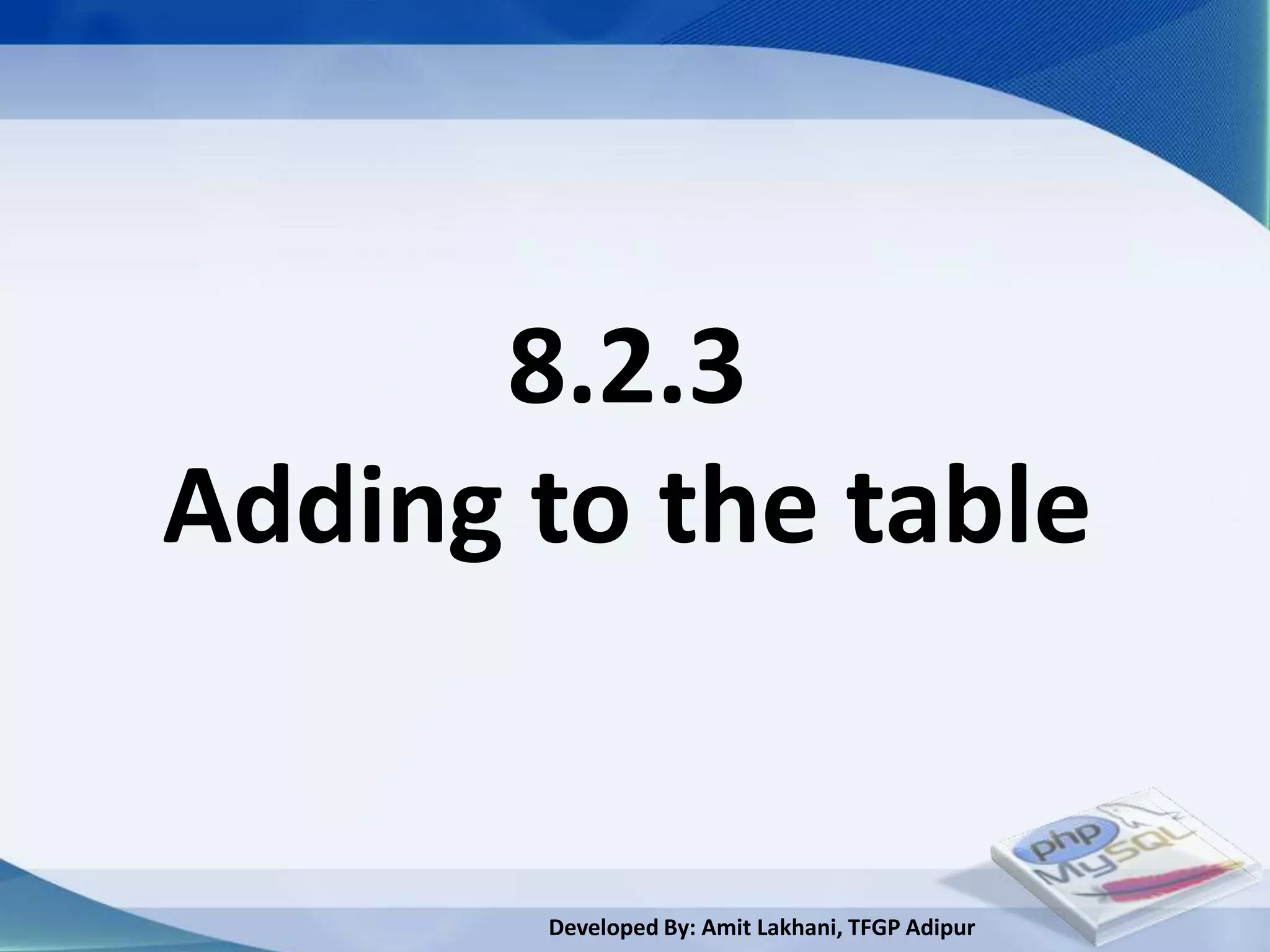 8.2.3
Adding to the table


       Developed By: Amit Lakhani, TFGP Adipur
 