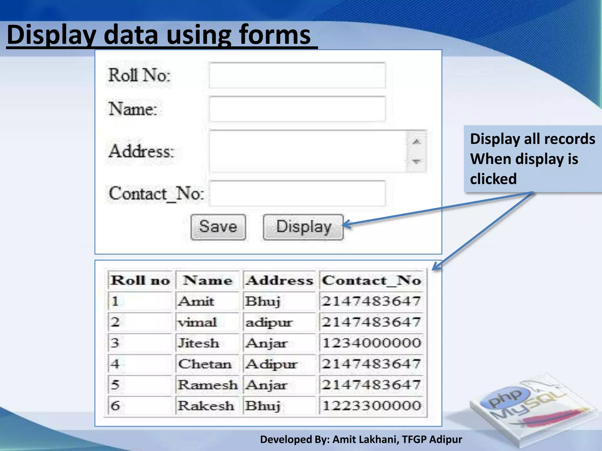 Display data using forms


                                                             Display all records
                                                             When display is
                                                             clicked




                   Developed By: Amit Lakhani, TFGP Adipur
 