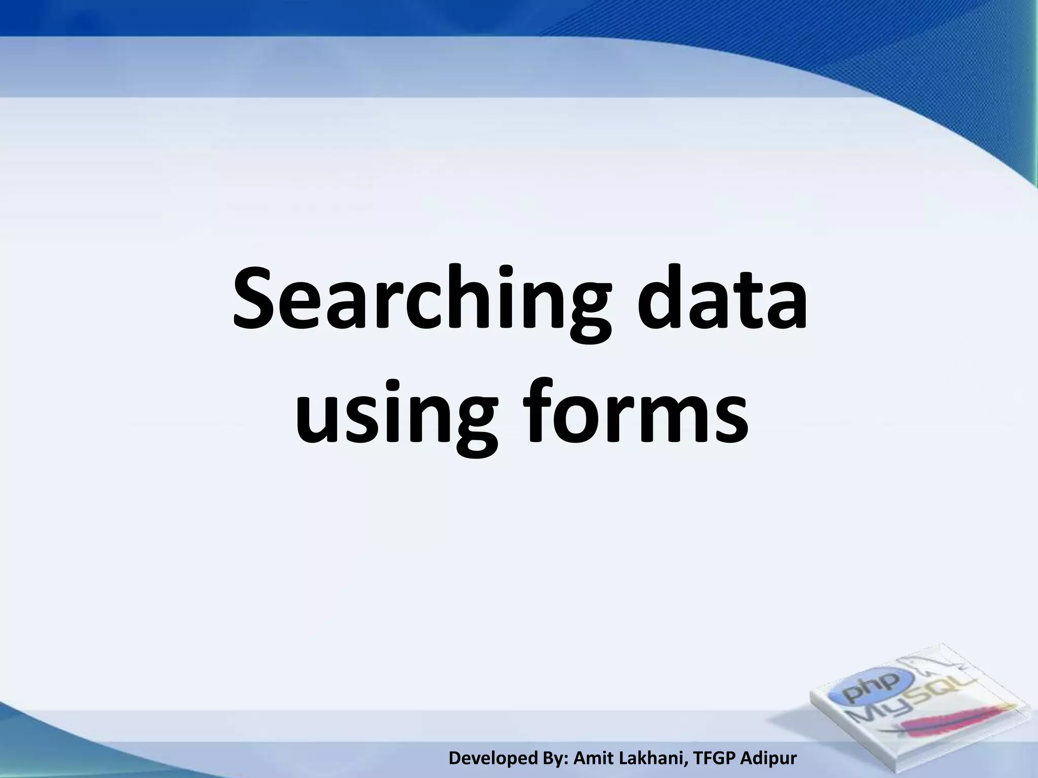 Searching data
 using forms


     Developed By: Amit Lakhani, TFGP Adipur
 