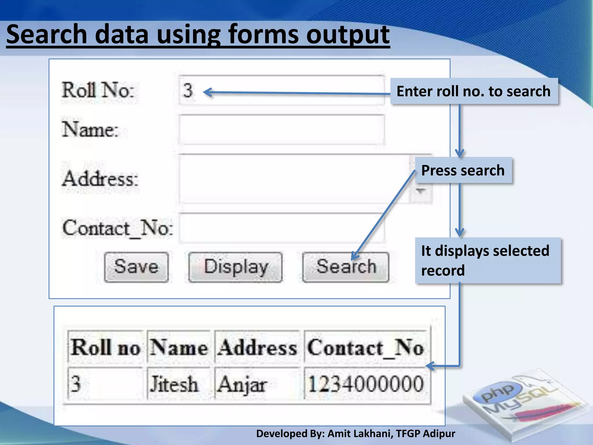 Search data using forms output
                                              Enter roll no. to search



                                                   Press search



                                                   It displays selected
                                                   record




                   Developed By: Amit Lakhani, TFGP Adipur
 