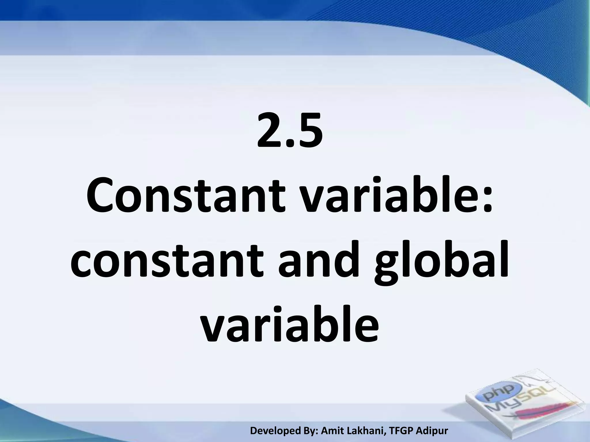 2.5
 Constant variable:
constant and global
     variable
       Developed By: Amit Lakhani, TFGP Adipur
 