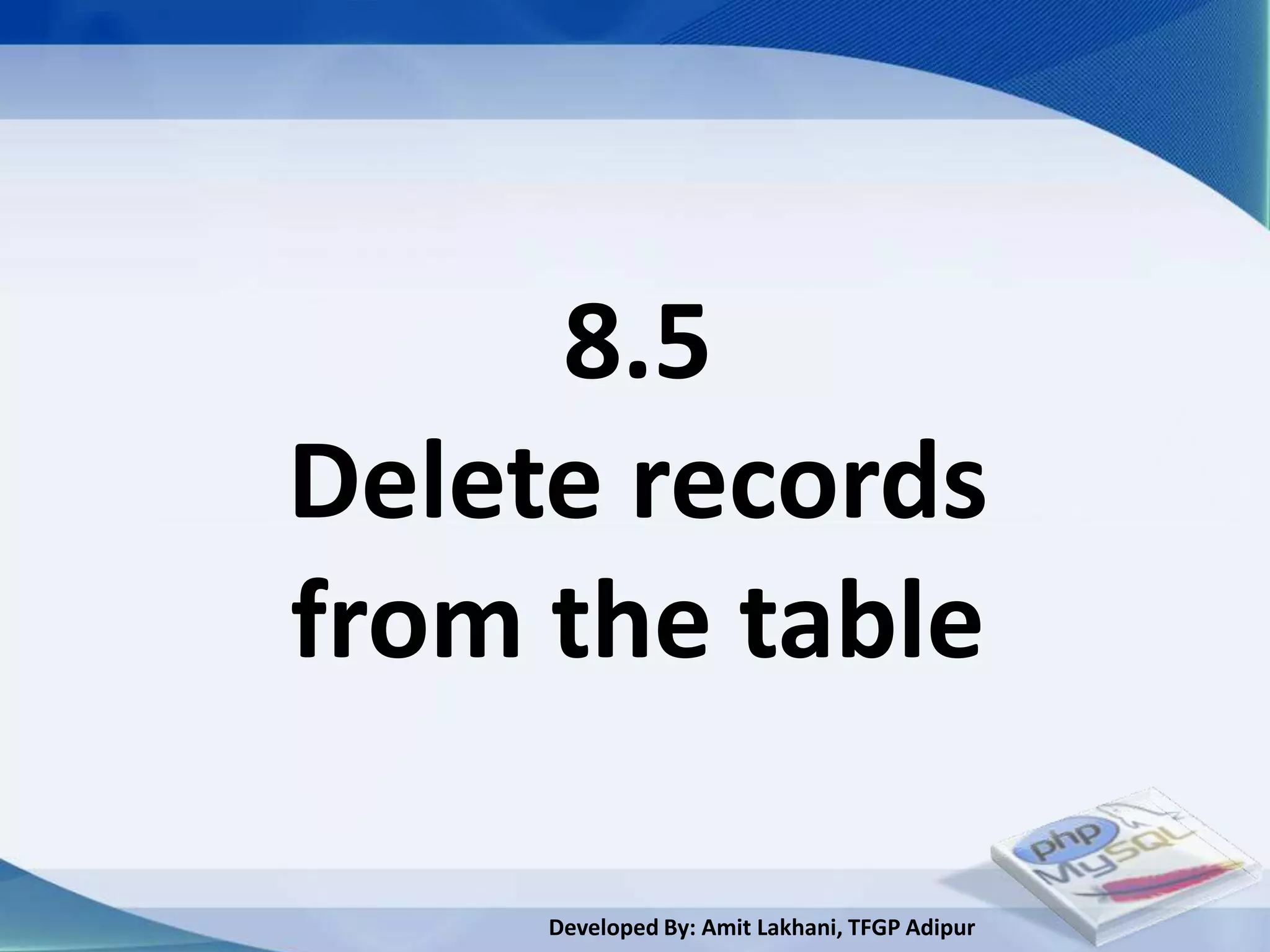 8.5
Delete records
from the table

     Developed By: Amit Lakhani, TFGP Adipur
 