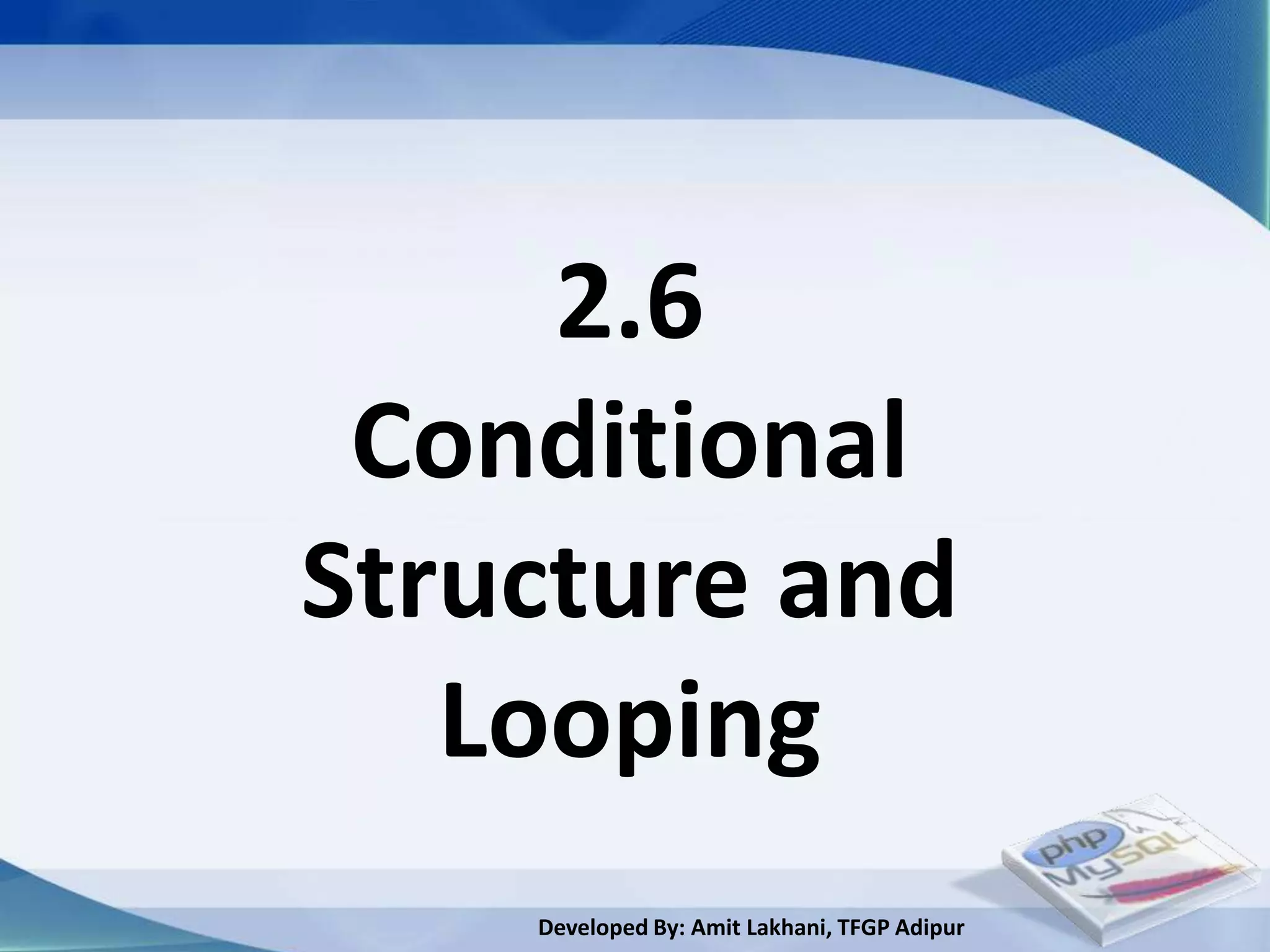 2.6
 Conditional
Structure and
   Looping
    Developed By: Amit Lakhani, TFGP Adipur
 