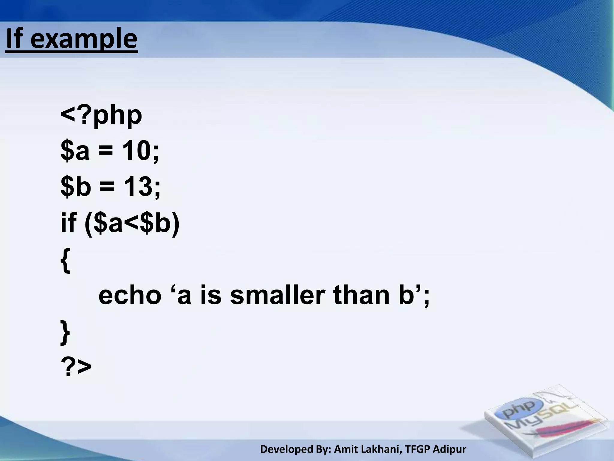 If example

    <?php
    $a = 10;
    $b = 13;
    if ($a<$b)
    {
        echo ‘a is smaller than b’;
    }
    ?>

                    Developed By: Amit Lakhani, TFGP Adipur
 