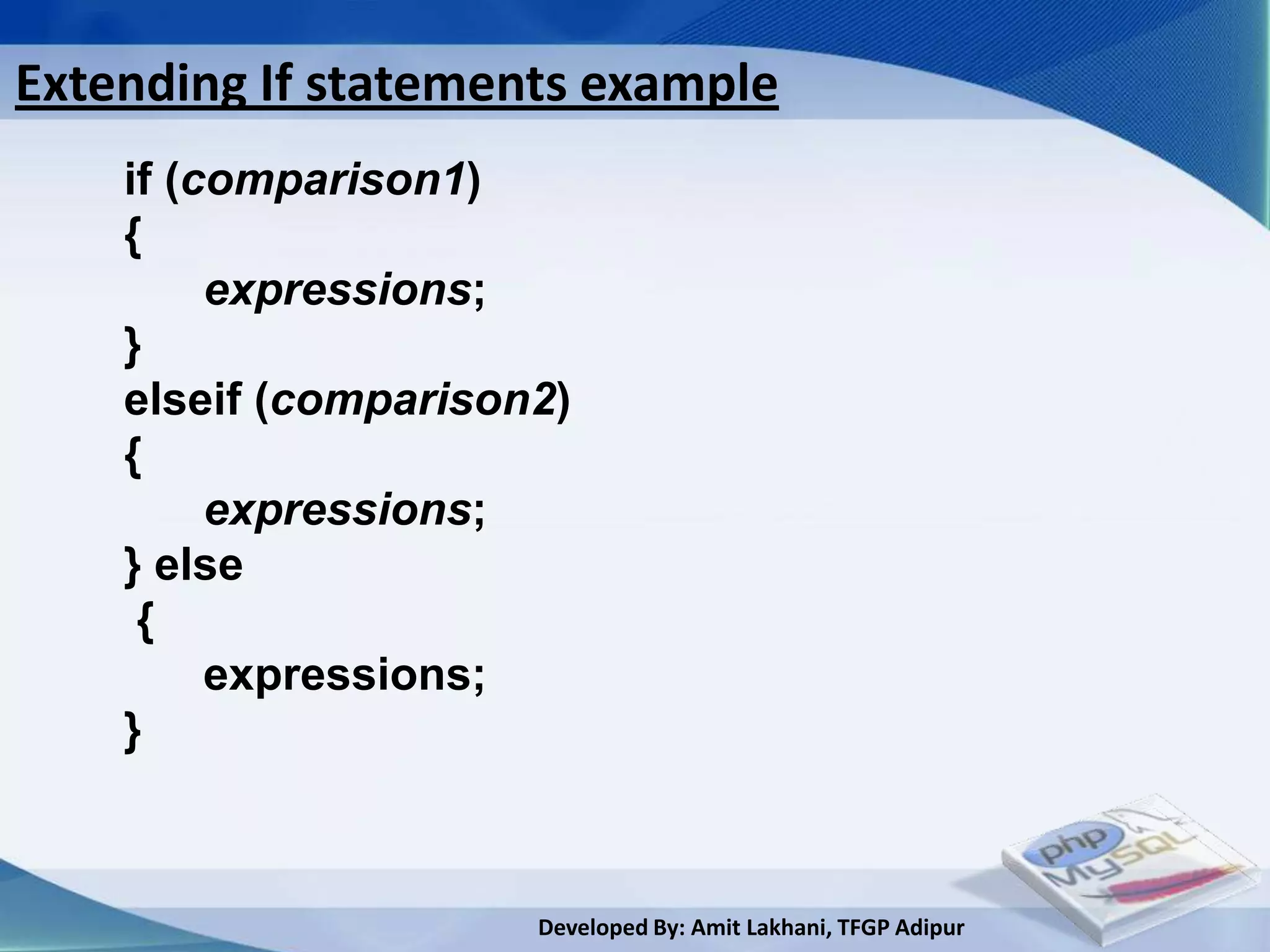 Extending If statements example
    if (comparison1)
    {
         expressions;
    }
    elseif (comparison2)
    {
         expressions;
    } else
     {
         expressions;
    }



                      Developed By: Amit Lakhani, TFGP Adipur
 