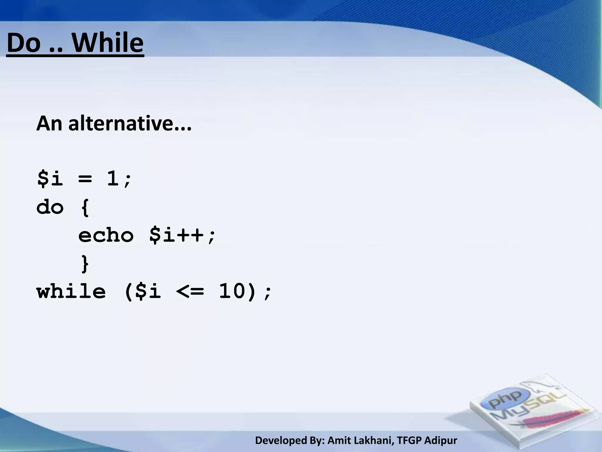 Do .. While

  An alternative...

  $i = 1;
  do {
     echo $i++;
     }
  while ($i <= 10);




                      Developed By: Amit Lakhani, TFGP Adipur
 