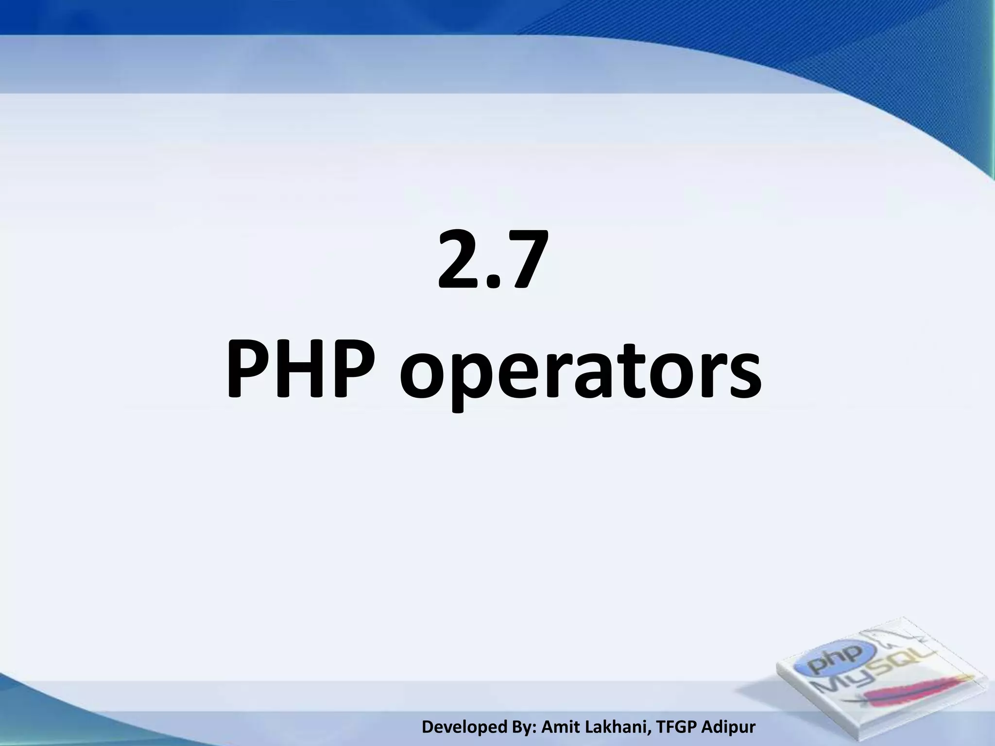 2.7
PHP operators


    Developed By: Amit Lakhani, TFGP Adipur
 