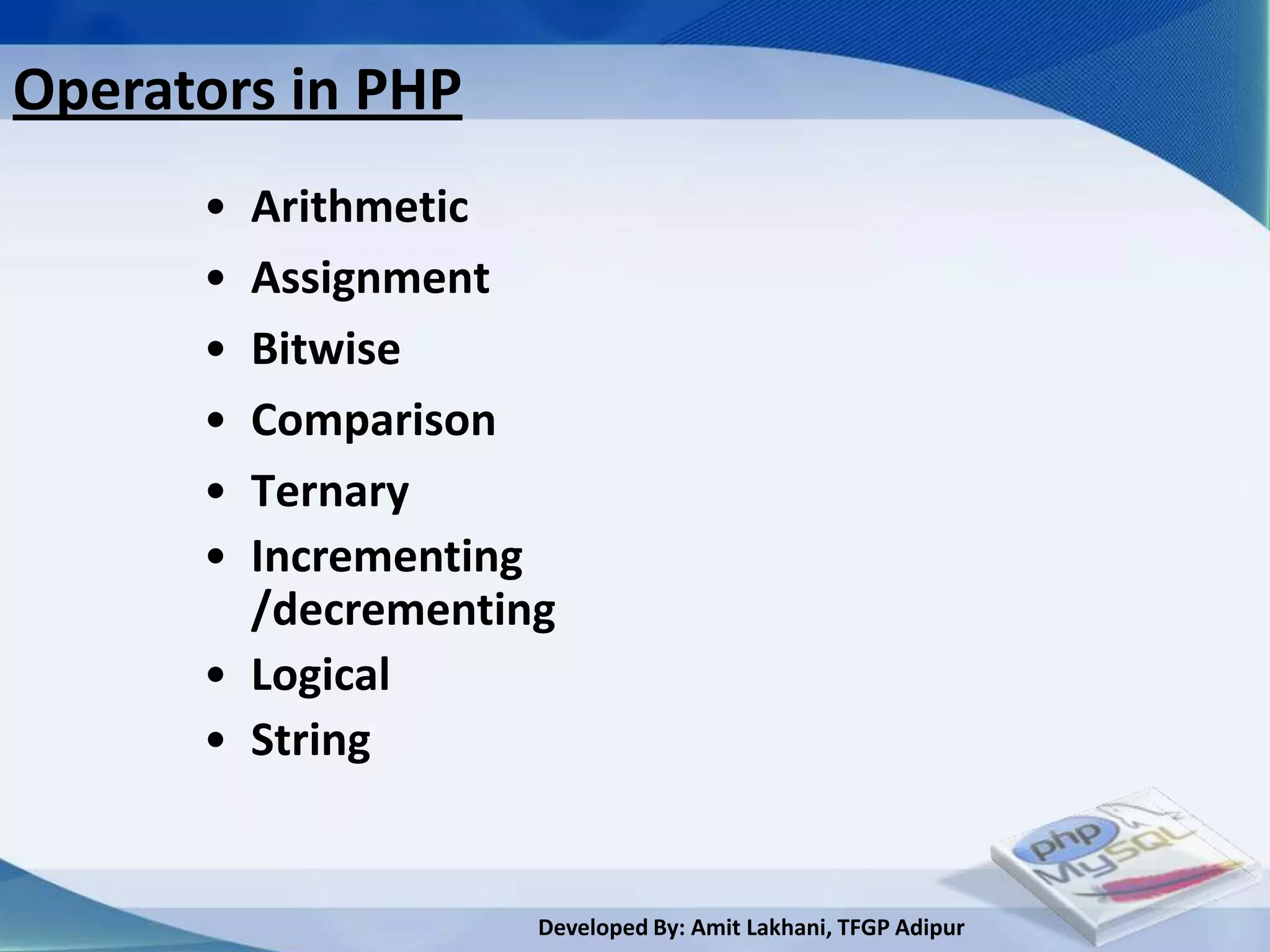 Operators in PHP
      • Arithmetic
      • Assignment
      • Bitwise
      • Comparison
      • Ternary
      • Incrementing
        /decrementing
      • Logical
      • String


                    Developed By: Amit Lakhani, TFGP Adipur
 