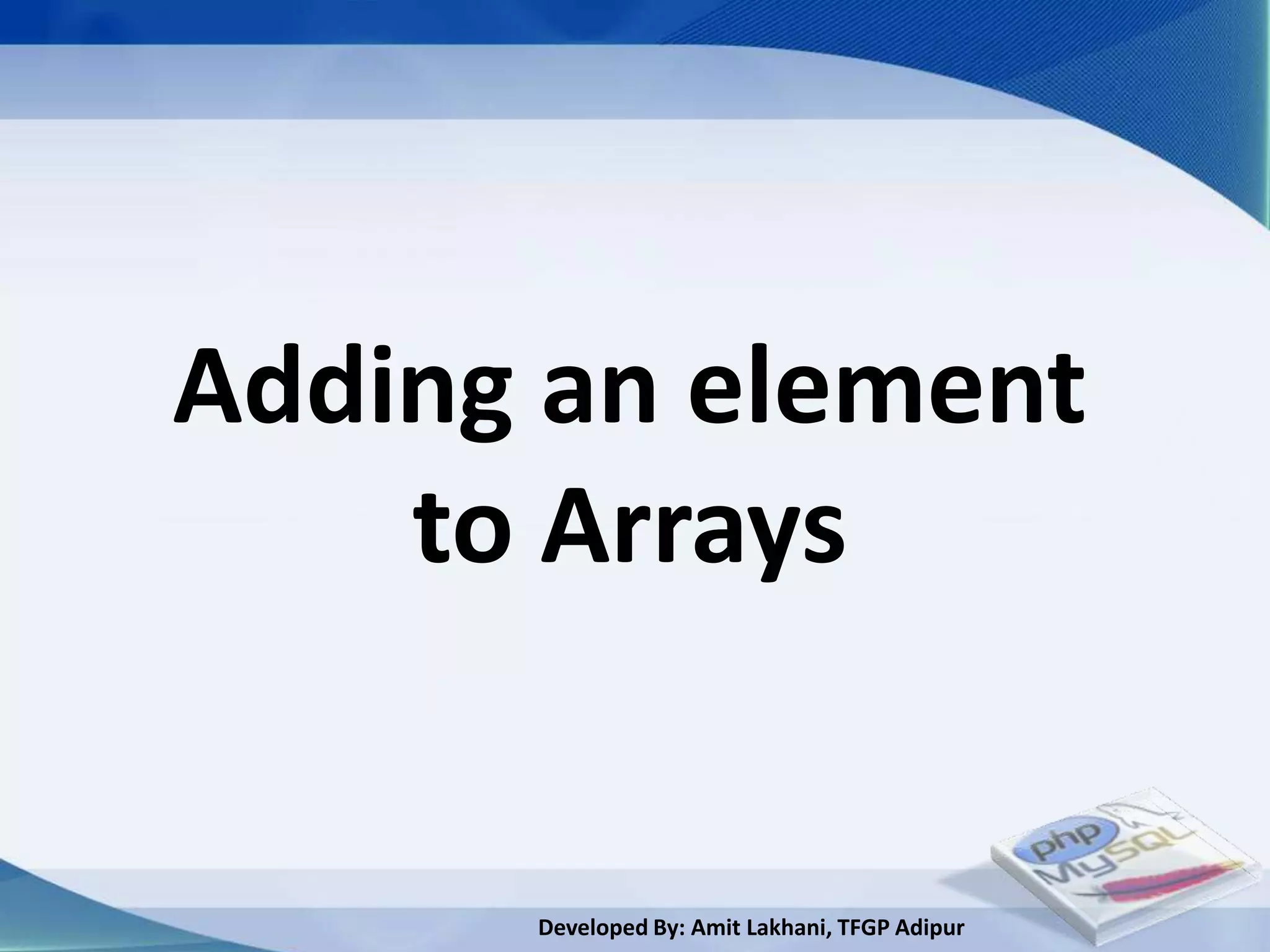 Adding an element
    to Arrays


      Developed By: Amit Lakhani, TFGP Adipur
 