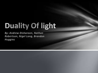 By: Andrew Disharoon, Nathan Robertson, Nigel Long, Brandon Huggins Duality Of light 