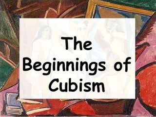 The
Beginnings of
   Cubism
 