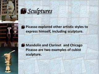 Sculptures

Picasso explored other artistic styles to
express himself, including sculpture.


Mandolin and Clarinet and Chicago
Picasso are two examples of cubist
sculpture.
 