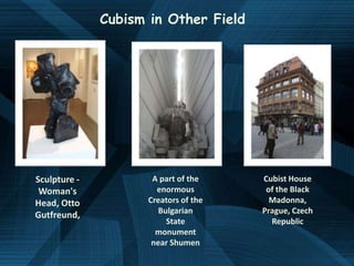 Cubism in Other Field




Sculpture -          A part of the    Cubist House
 Woman's              enormous         of the Black
Head, Otto          Creators of the     Madonna,
                       Bulgarian      Prague, Czech
Gutfreund,
                         State          Republic
                      monument
                     near Shumen
 