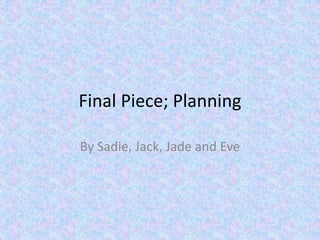 Final Piece; Planning
By Sadie, Jack, Jade and Eve
 