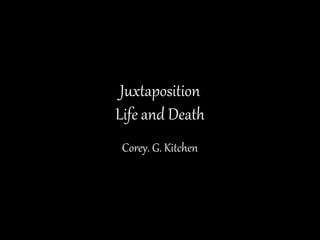 Juxtaposition
Life and Death
Corey. G. Kitchen
 