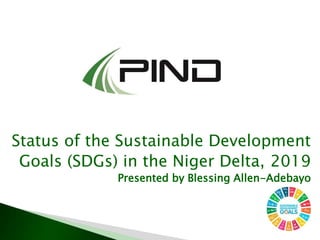Status of the Sustainable Development
Goals (SDGs) in the Niger Delta, 2019
Presented by Blessing Allen-Adebayo
 