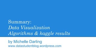 Summary:
Data Visualization
Algorithms & kaggle results
by Michelle Darling
www.datastudentblog.wordpress.com
 