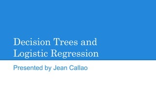 Decision Trees and
Logistic Regression
Presented by Jean Callao
 