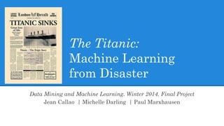 The Titanic:
Machine Learning
from Disaster
Data Mining and Machine Learning. Winter 2014. Final Project
Jean Callao | Michelle Darling | Paul Marxhausen
 