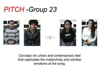 PITCH -Group 23
Concept: An urban/pop

Concept: An urban and contemporary feel
that captivates the melancholy and somber
emotions of the song.

 